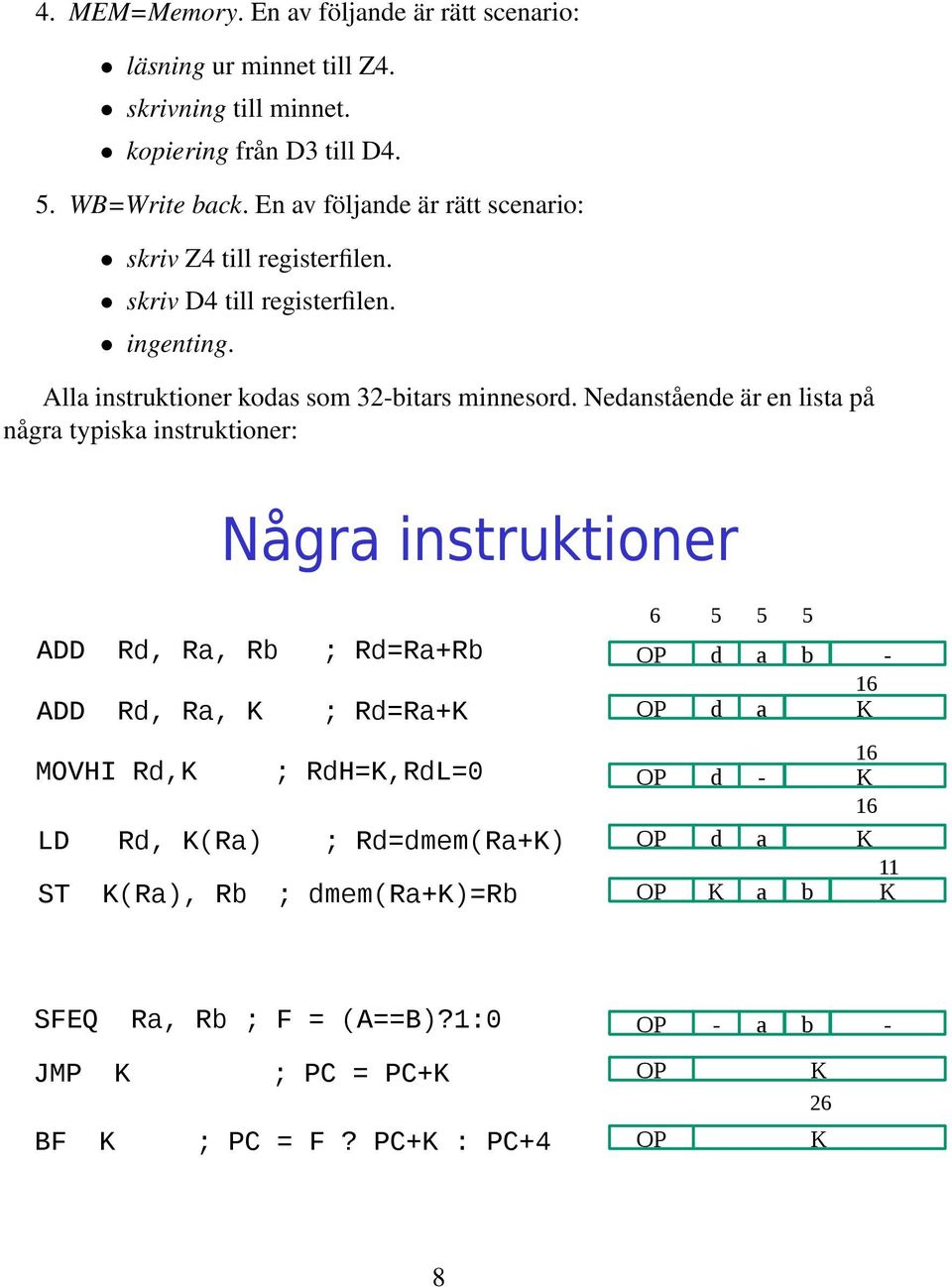 Nedanstående är en lista på några typiska instruktioner: Några instruktioner 6 5 5 5 ADD Rd, Ra, Rb ; Rd=Ra+Rb OP d a b - ADD Rd, Ra, K ; Rd=Ra+K OP d a K MOVHI Rd,K ;