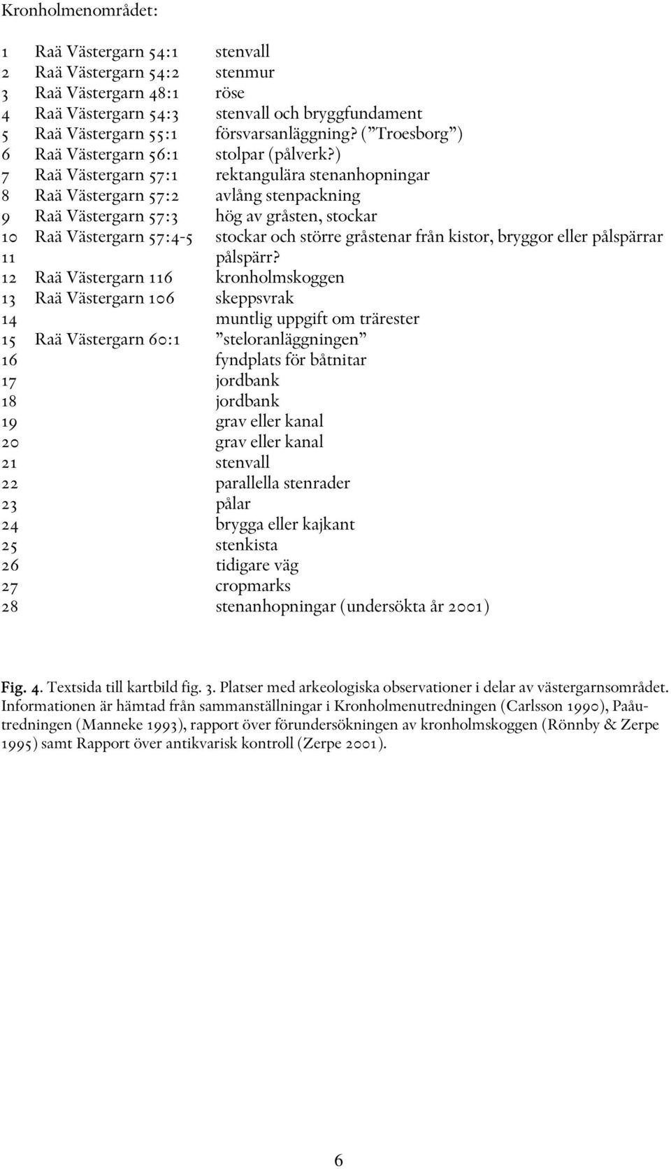 ) 7 Raä Västergarn 57:1 rektangulära stenanhopningar 8 Raä Västergarn 57:2 avlång stenpackning 9 Raä Västergarn 57:3 hög av gråsten, stockar 10 Raä Västergarn 57:4-5 stockar och större gråstenar från