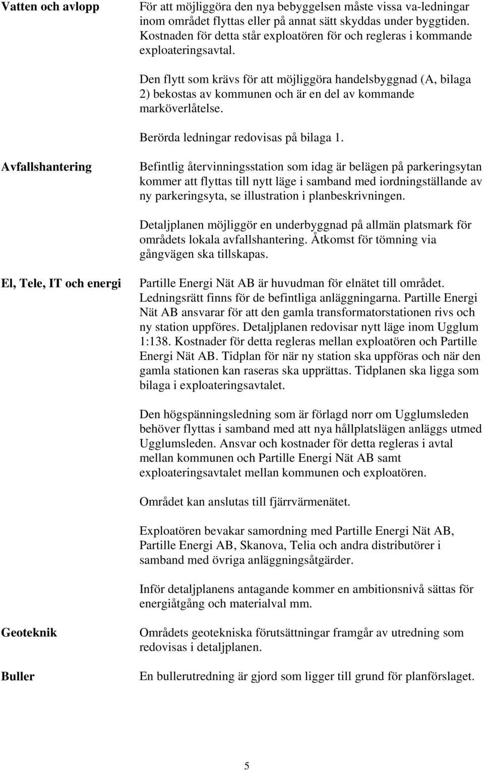 Den flytt som krävs för att möjliggöra handelsbyggnad (A, bilaga 2) bekostas av kommunen och är en del av kommande marköverlåtelse. Berörda ledningar redovisas på bilaga 1.