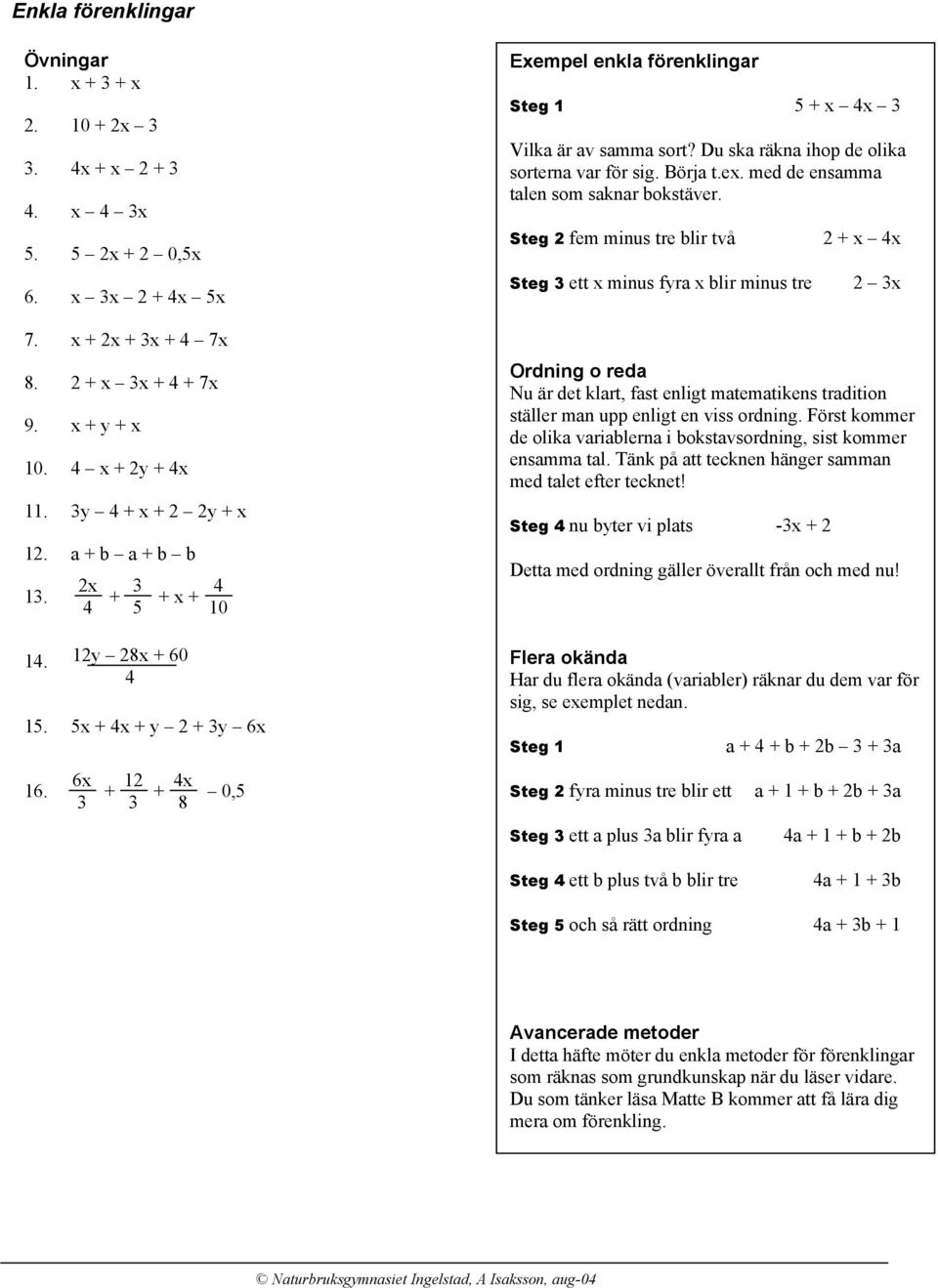 Steg fem minus tre blir två Steg 3 ett minus fyra blir minus tre + 3 Ordning o reda Nu är det klart, fast enligt matematikens tradition ställer man upp enligt en viss ordning.