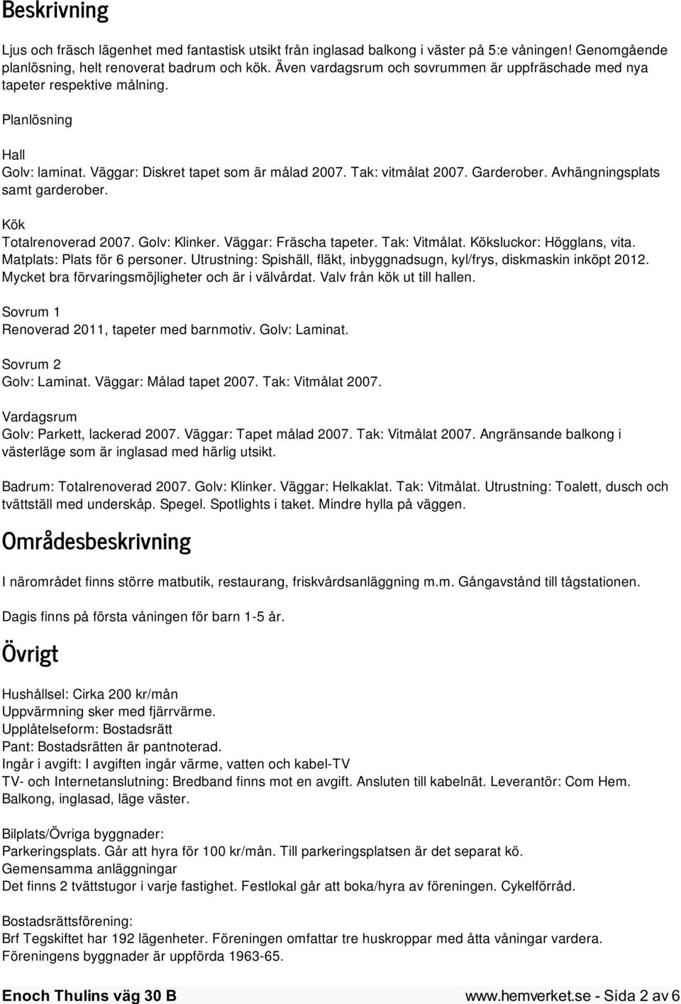 Avhängningsplats samt garderober. Kök Totalrenoverad 2007. Golv: Klinker. Väggar: Fräscha tapeter. Tak: Vitmålat. Köksluckor: Högglans, vita. Matplats: Plats för 6 personer.