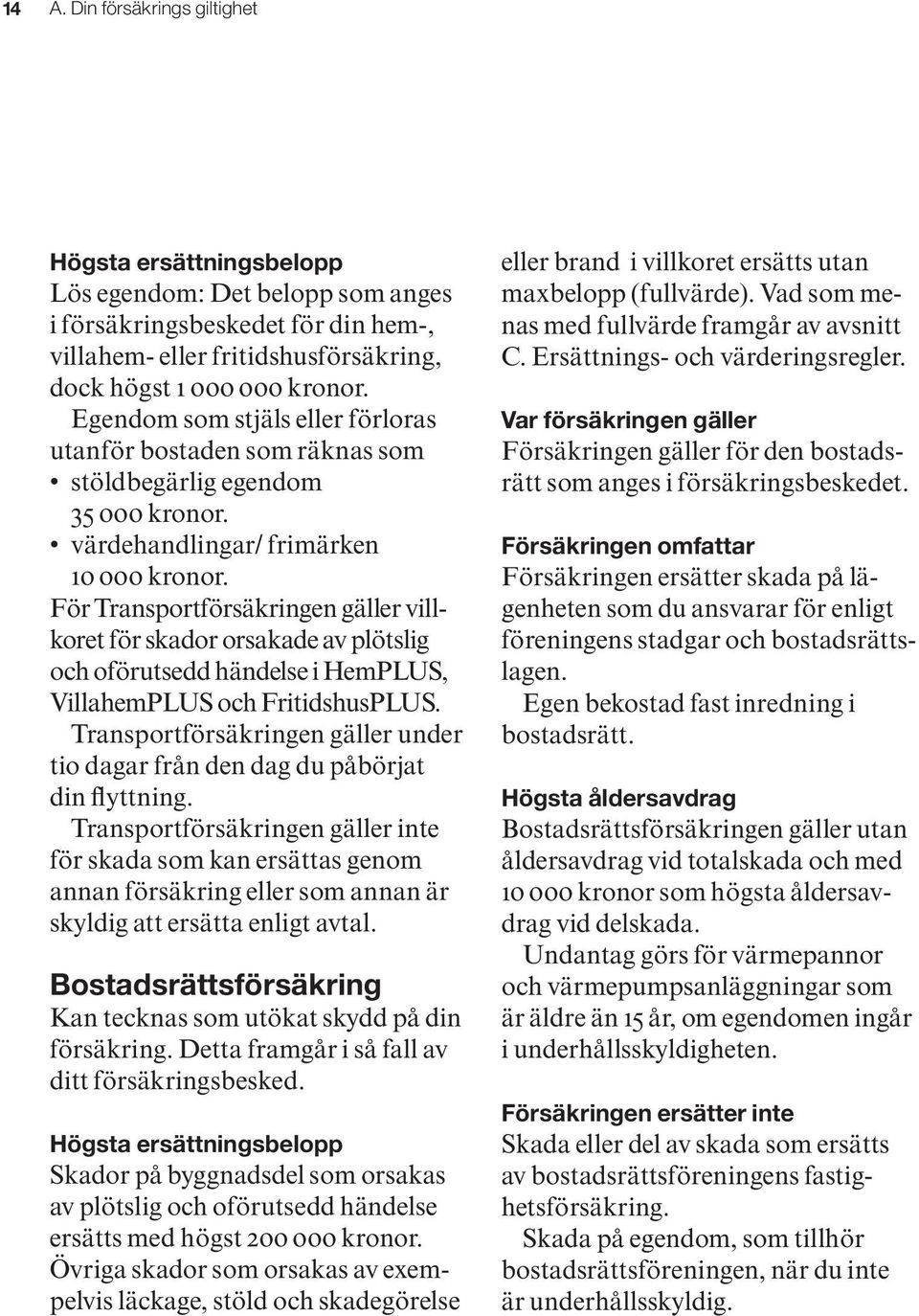 För Transportförsäkringen gäller villkoret för skador orsakade av plötslig och oförutsedd händelse i HemPLUS, VillahemPLUS och FritidshusPLUS.