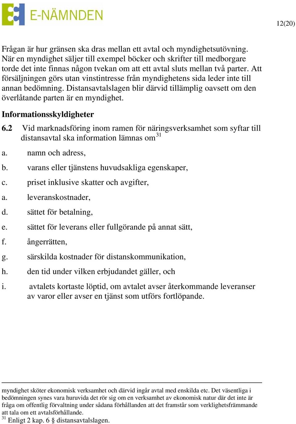 Att försäljningen görs utan vinstintresse från myndighetens sida leder inte till annan bedömning. Distansavtalslagen blir därvid tillämplig oavsett om den överlåtande parten är en myndighet.