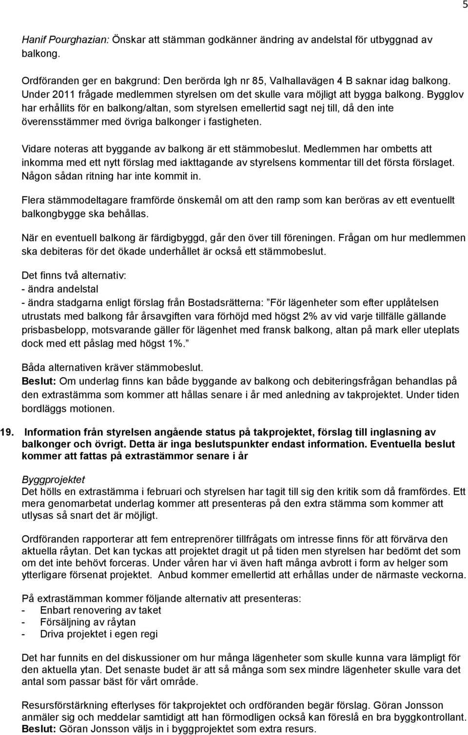 Bygglov har erhållits för en balkong/altan, som styrelsen emellertid sagt nej till, då den inte överensstämmer med övriga balkonger i fastigheten.