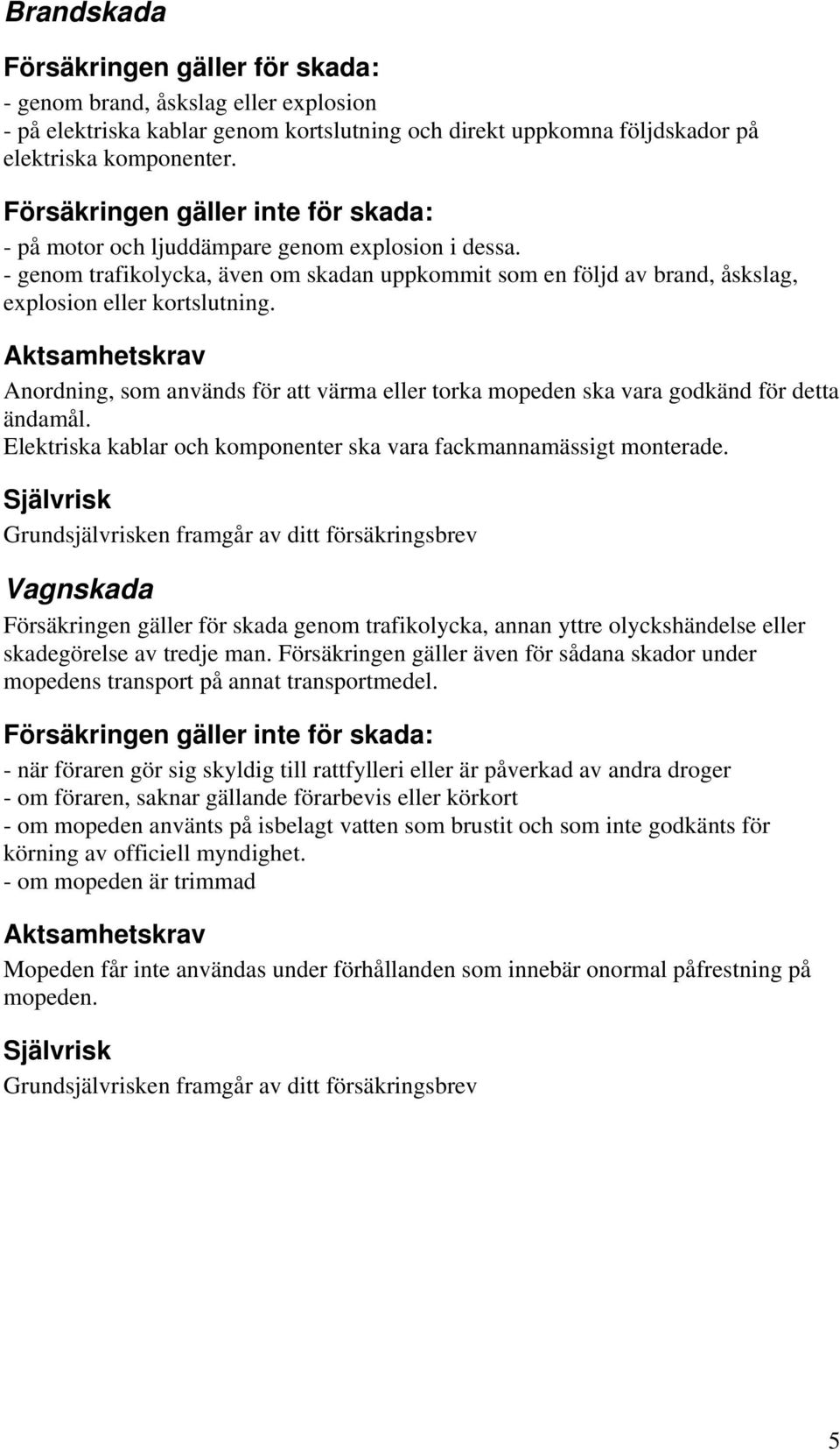 Aktsamhetskrav Anordning, som används för att värma eller torka mopeden ska vara godkänd för detta ändamål. Elektriska kablar och komponenter ska vara fackmannamässigt monterade.