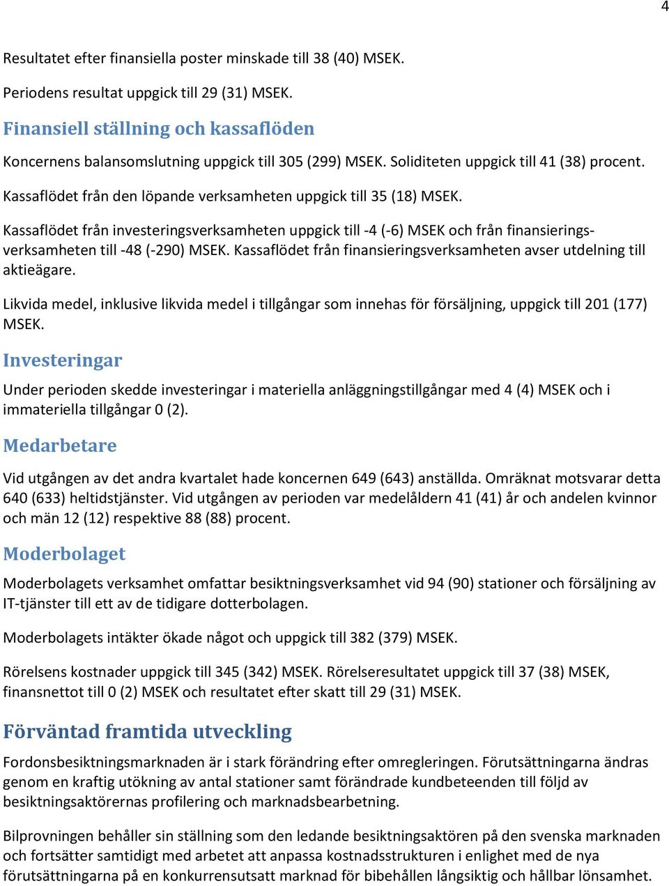 Kassaflödet från den löpande verksamheten uppgick till 35 (18) MSEK. Kassaflödet från investeringsverksamheten uppgick till -4 (-6) MSEK och från finansieringsverksamheten till -48 (-290) MSEK.