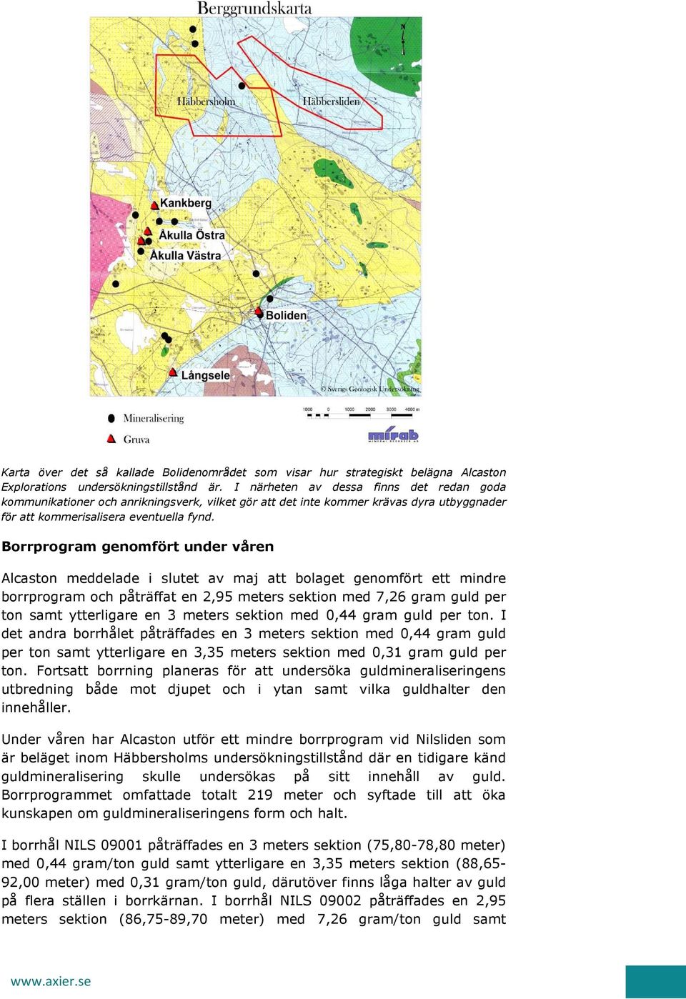 Borrprogram genomfört under våren Alcaston meddelade i slutet av maj att bolaget genomfört ett mindre borrprogram och påträffat en 2,95 meters sektion med 7,26 gram guld per ton samt ytterligare en 3