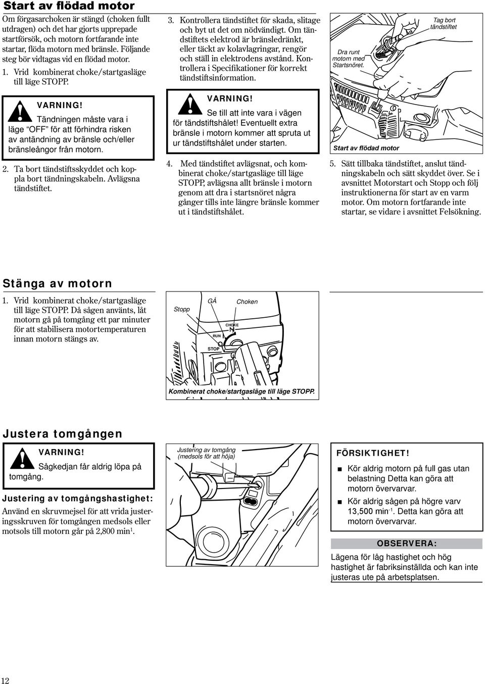 Om tändstiftets elektrod är bränsledränkt, eller täckt av kolavlagringar, rengör och ställ in elektrodens avstånd. Kontrollera i Specifikationer för korrekt tändstiftsinformation.