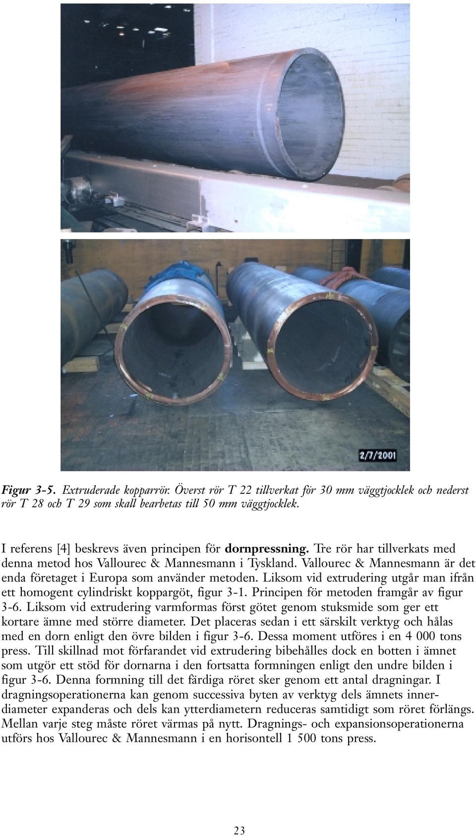 Vallourec & Mannesmann är det enda företaget i Europa som använder metoden. Liksom vid extrudering utgår man ifrån ett homogent cylindriskt koppargöt, figur 3-1.