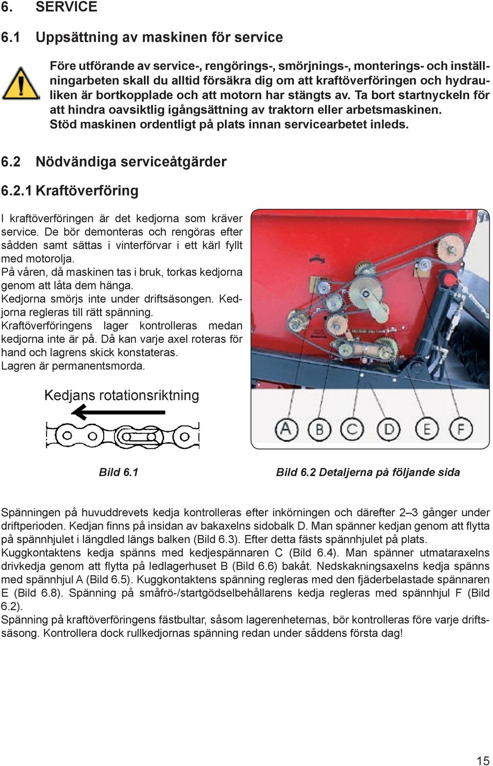 bortkopplade och att motorn har stängts av. Ta bort startnyckeln för att hindra oavsiktlig igångsättning av traktorn eller arbetsmaskinen.