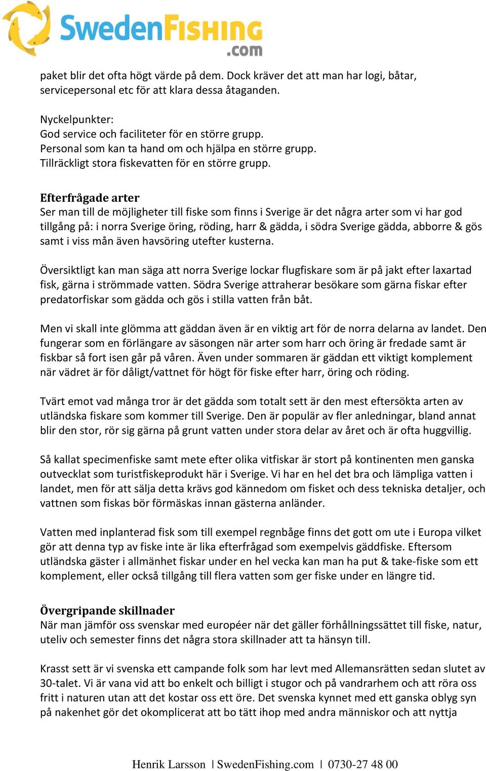 Efterfrågade arter Ser man till de möjligheter till fiske som finns i Sverige är det några arter som vi har god tillgång på: i norra Sverige öring, röding, harr & gädda, i södra Sverige gädda,