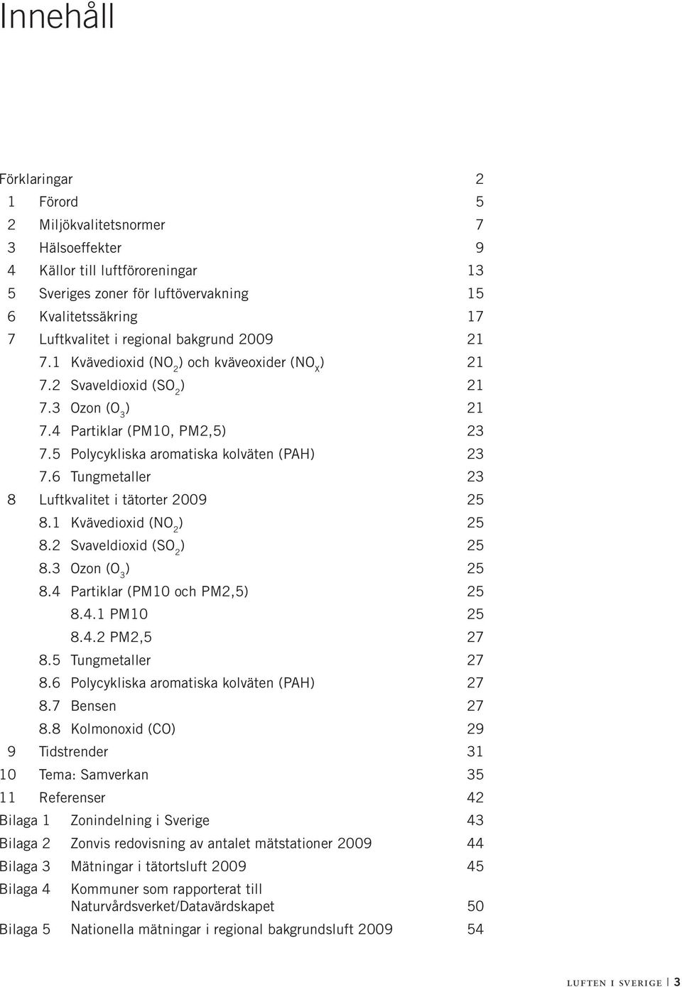 6 Tungmetaller 23 8 Luftkvalitet i tätorter 2009 25 8.1 Kvävedioxid (NO 2 ) 25 8.2 Svaveldioxid (SO 2 ) 25 8.3 Ozon (O 3 ) 25 8.4 Partiklar (PM10 och PM2,5) 25 8.4.1 PM10 25 8.4.2 PM2,5 27 8.