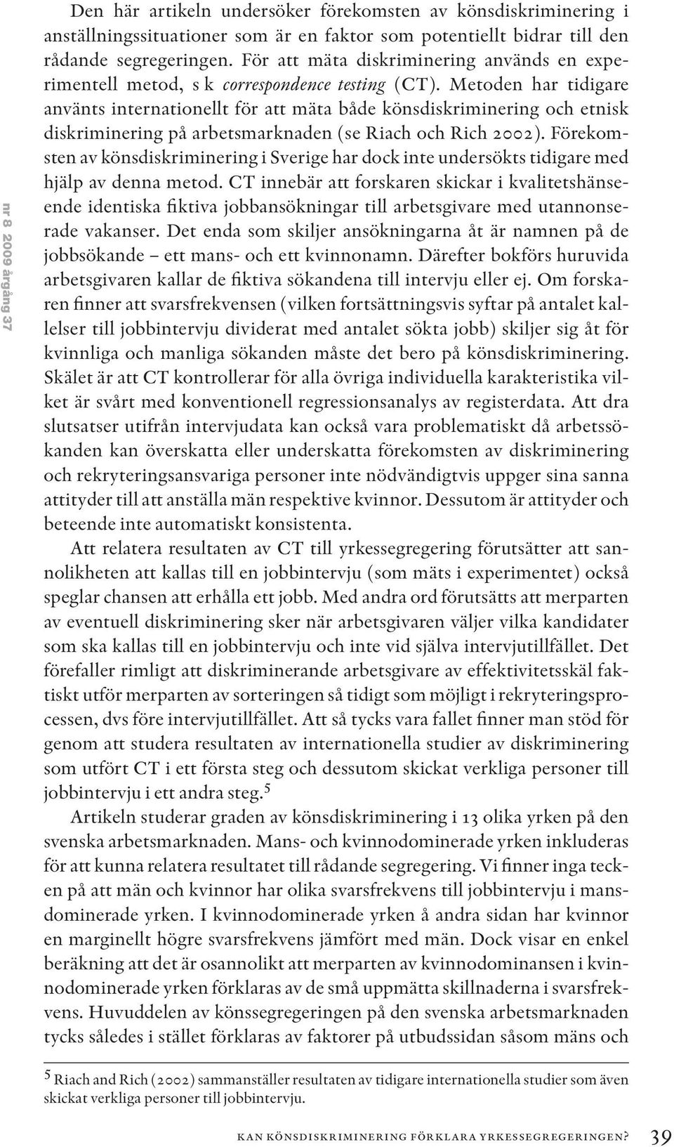 Metoden har tidigare använts internationellt för att mäta både könsdiskriminering och etnisk diskriminering på arbetsmarknaden (se Riach och Rich 2002).