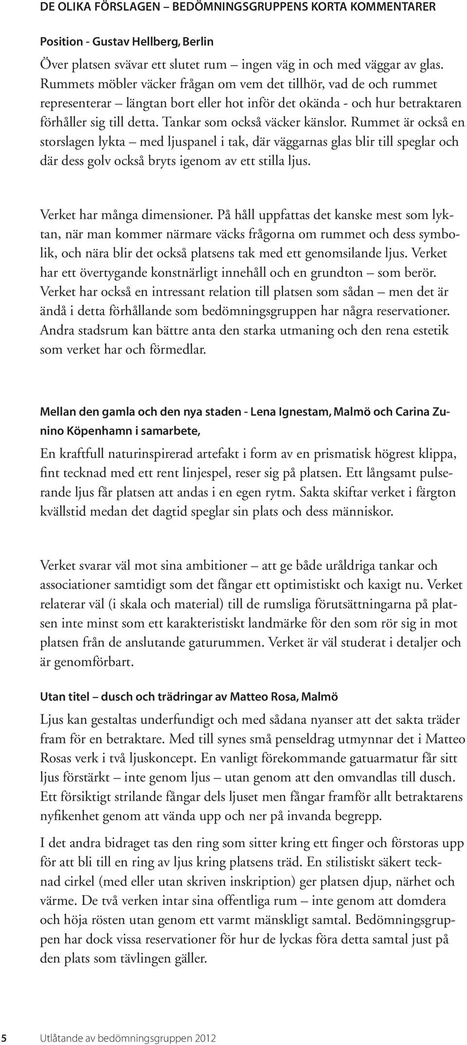 Tankar som också väcker känslor. Rummet är också en storslagen lykta med ljuspanel i tak, där väggarnas glas blir till speglar och där dess golv också bryts igenom av ett stilla ljus.