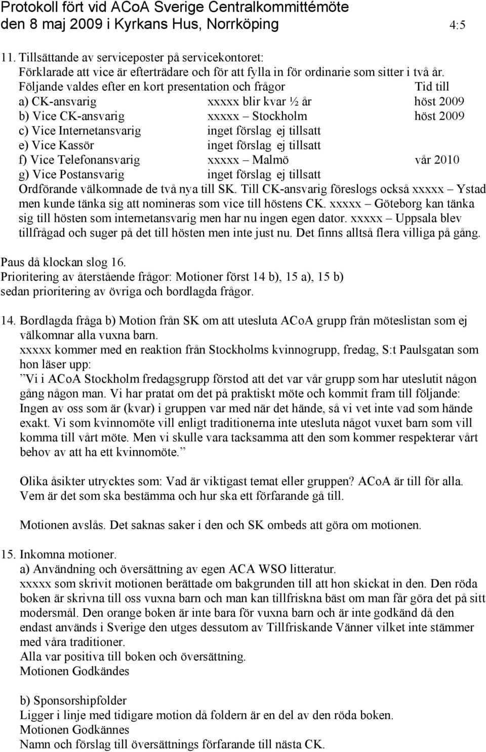 Vice Kassör inget förslag ej tillsatt f) Vice Telefonansvarig Malmö vår 2010 g) Vice Postansvarig inget förslag ej tillsatt Ordförande välkomnade de två nya till SK.