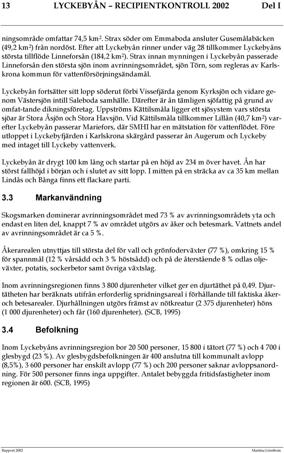 Strax innan mynningen i Lyckebyån passerade Linneforsån den största sjön inom avrinningsområdet, sjön Törn, som regleras av Karlskrona kommun för vattenförsörjningsändamål.