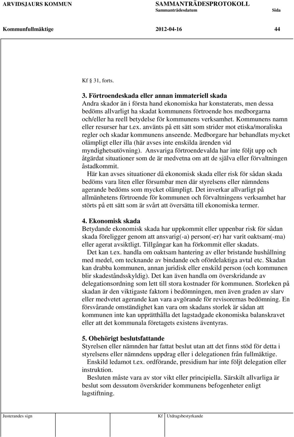 Förtroendeskada eller annan immateriell skada Andra skador än i första hand ekonomiska har konstaterats, men dessa bedöms allvarligt ha skadat kommunens förtroende hos medborgarna och/eller ha reell