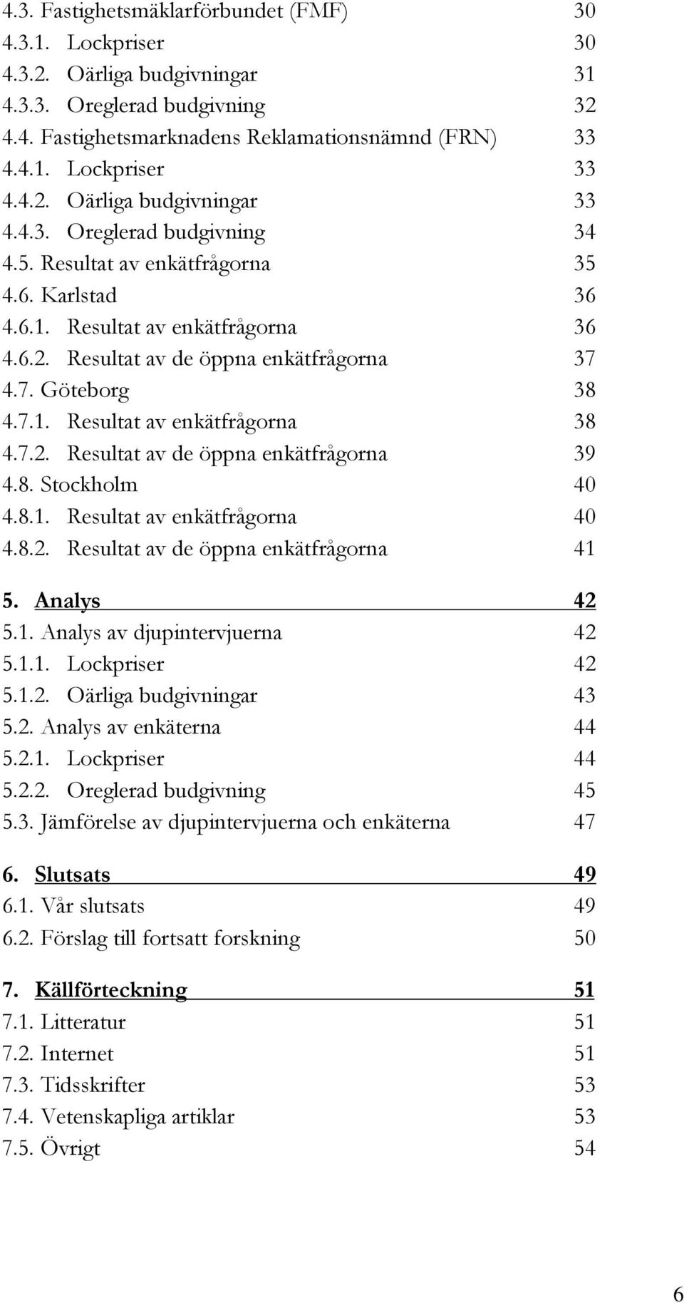 4.7. Göteborg 38 4.7.1. Resultat av enkätfrågorna 38 4.7.2. Resultat av de öppna enkätfrågorna 39 4.8. Stockholm 40 4.8.1. Resultat av enkätfrågorna 40 4.8.2. Resultat av de öppna enkätfrågorna 41 5.