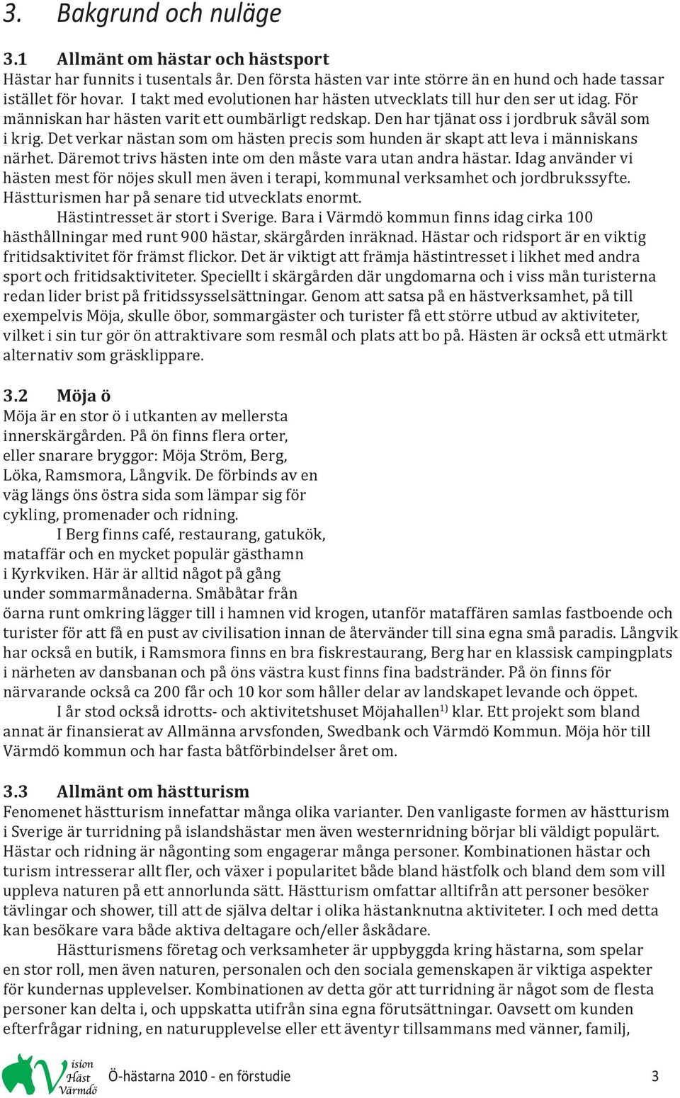 Det verkar nästan som om hästen precis som hunden är skapt att leva i människans närhet. Däremot trivs hästen inte om den måste vara utan andra hästar.