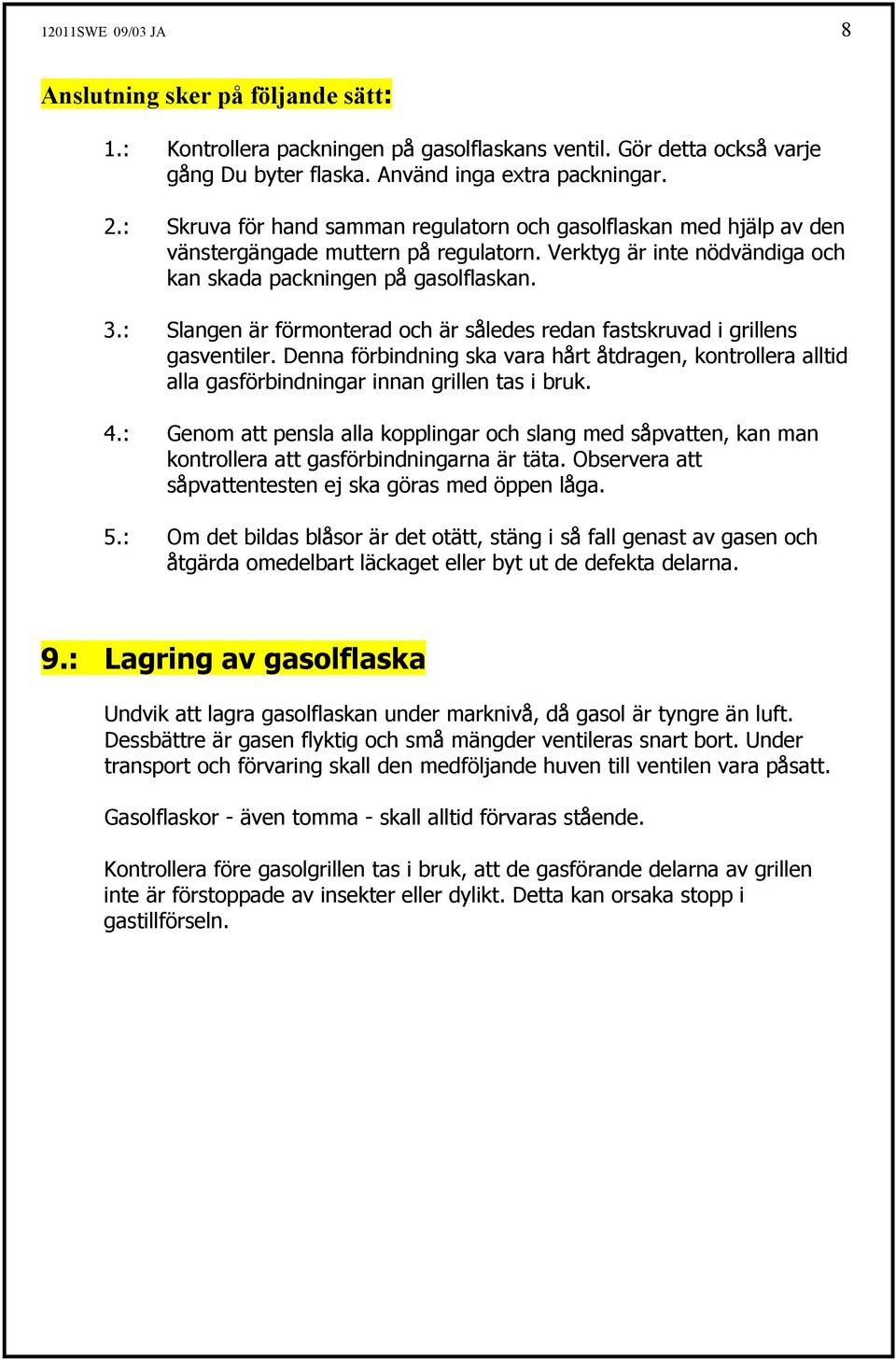 : Slangen är förmonterad och är således redan fastskruvad i grillens gasventiler. Denna förbindning ska vara hårt åtdragen, kontrollera alltid alla gasförbindningar innan grillen tas i bruk. 4.