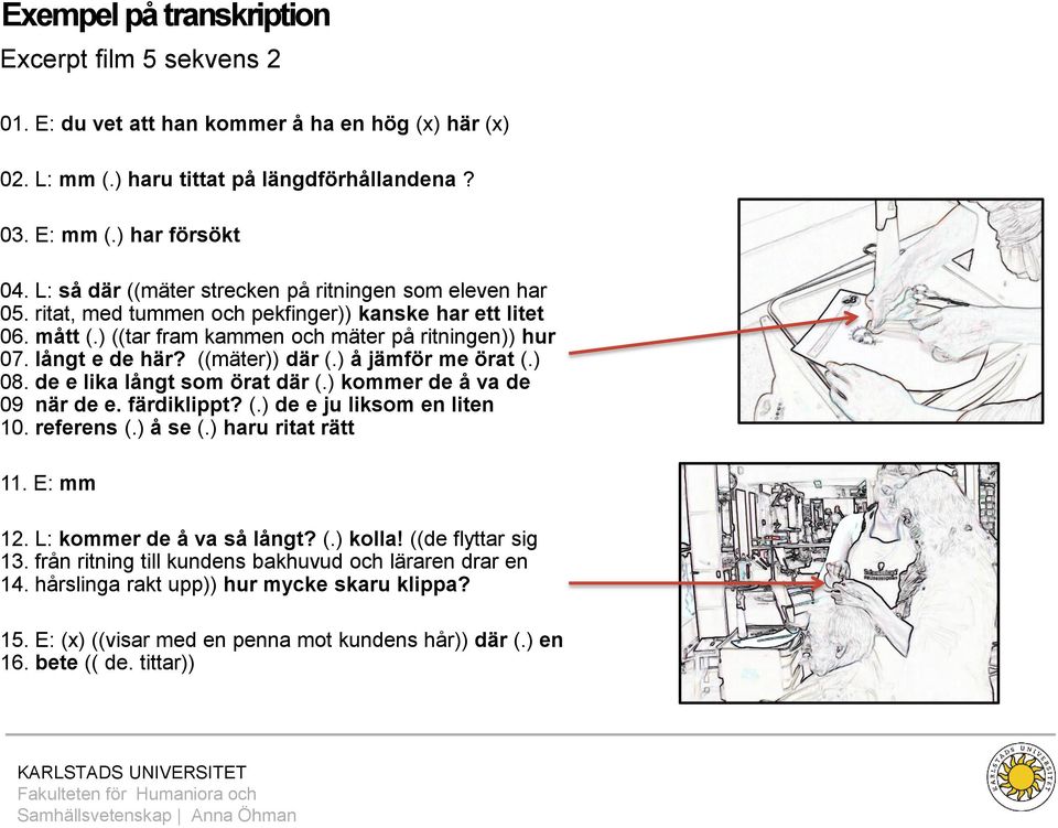 ((mäter)) där (.) å jämför me örat (.) 08. de e lika långt som örat där (.) kommer de å va de 09 när de e. färdiklippt? (.) de e ju liksom en liten 10. referens (.) å se (.) haru ritat rätt 11.