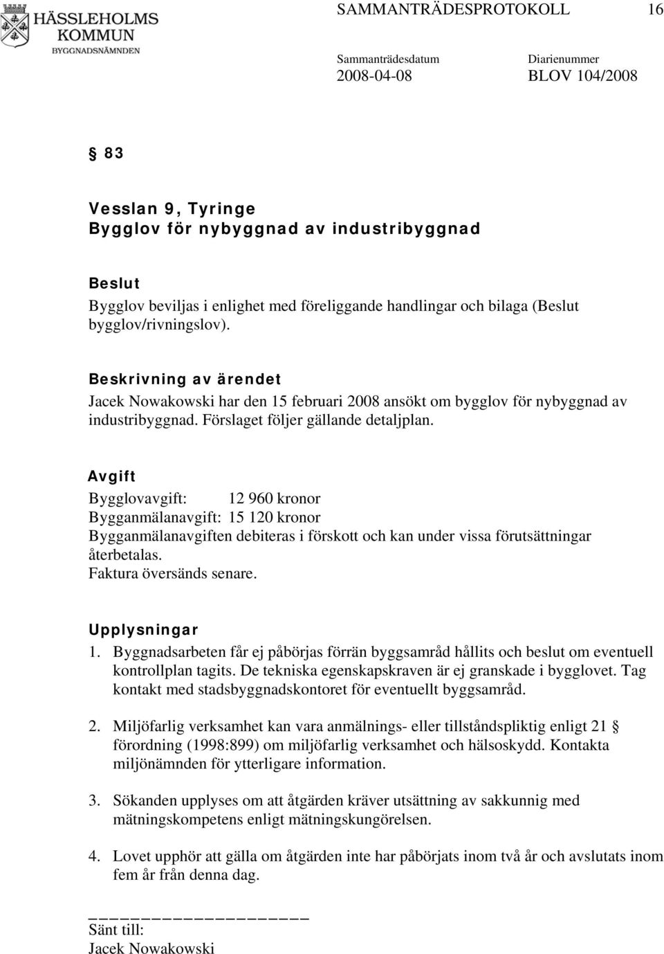 Avgift Bygglovavgift: 12 960 kronor Bygganmälanavgift: 15 120 kronor Bygganmälanavgiften debiteras i förskott och kan under vissa förutsättningar återbetalas. Faktura översänds senare. Upplysningar 1.