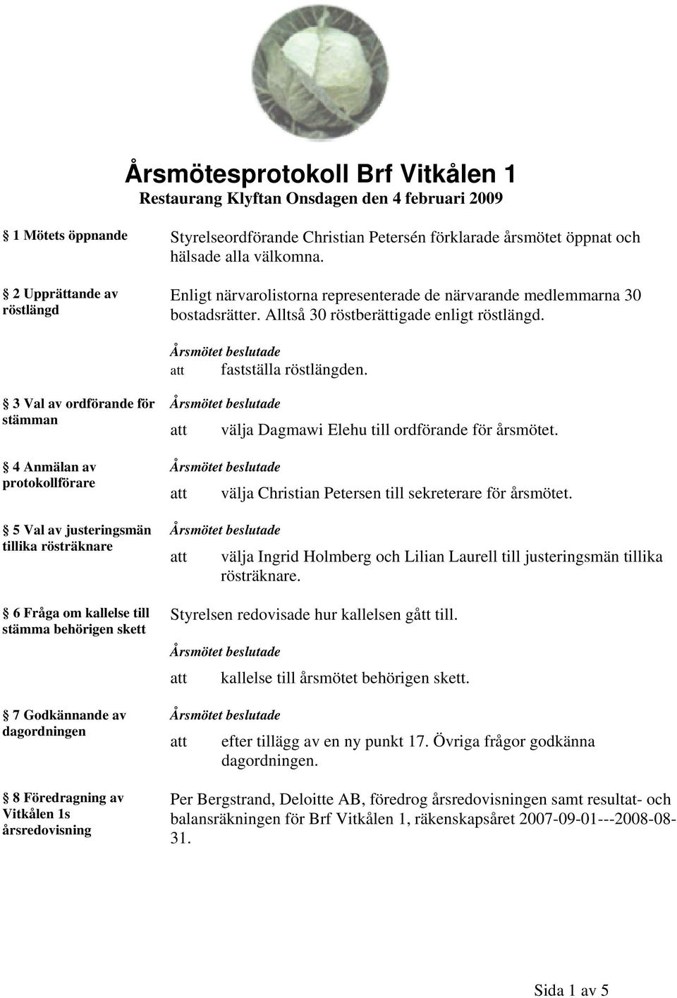 3 Val av ordförande för stämman 4 Anmälan av protokollförare 5 Val av justeringsmän tillika rösträknare 6 Fråga om kallelse till stämma behörigen skett 7 Godkännande av dagordningen 8 Föredragning av