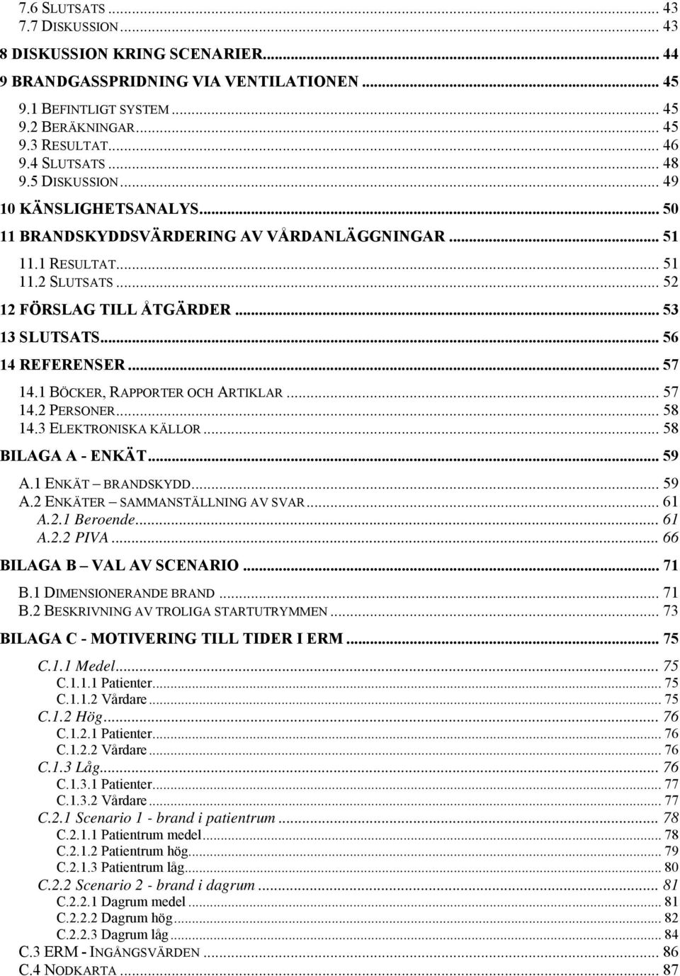 .. 56 14 REFERENSER... 57 14.1 BÖCKER, RAPPORTER OCH ARTIKLAR... 57 14.2 PERSONER... 58 14.3 ELEKTRONISKA KÄLLOR... 58 BILAGA A - ENKÄT... 59 A.1 ENKÄT BRANDSKYDD... 59 A.2 ENKÄTER SAMMANSTÄLLNING AV SVAR.