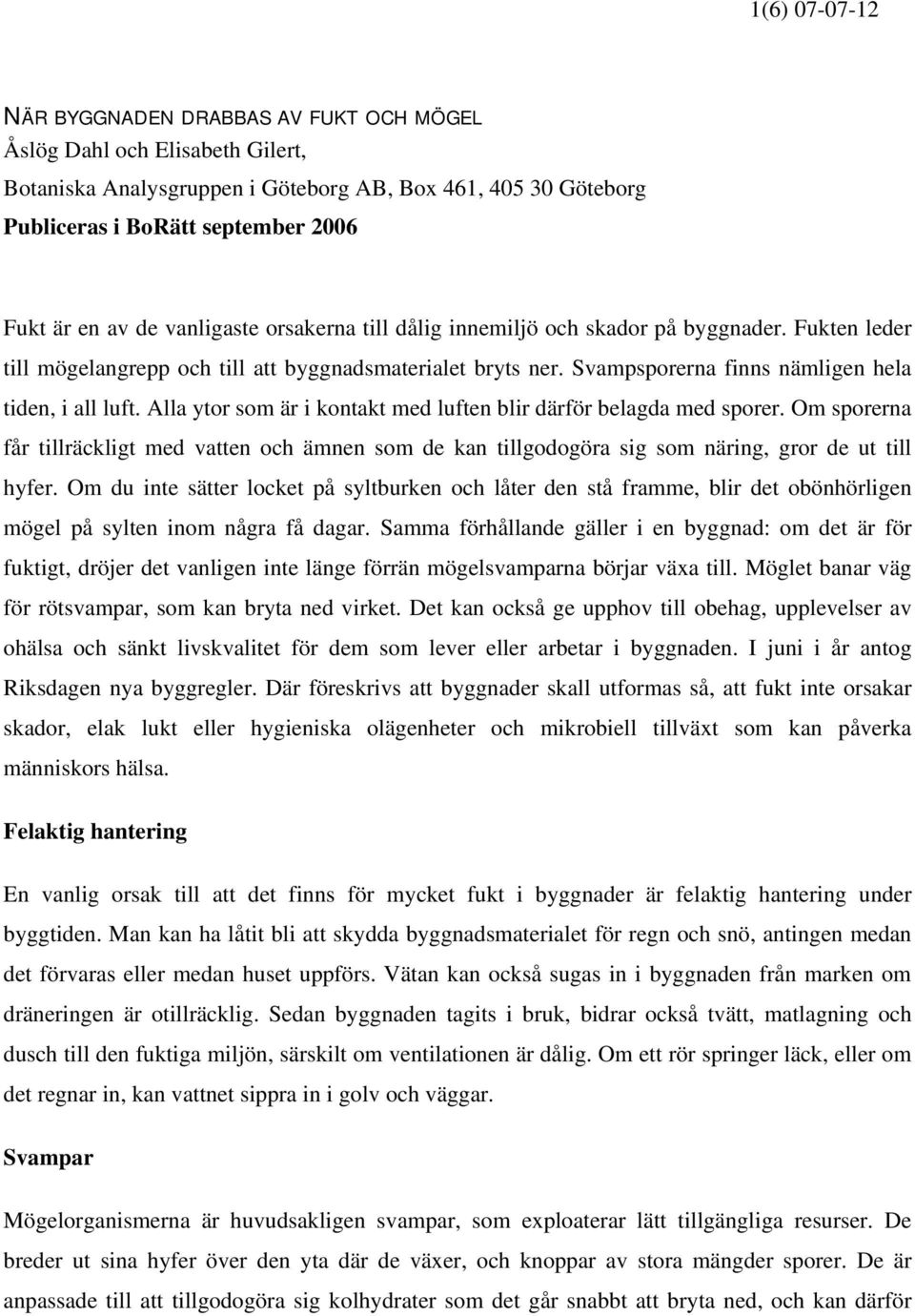 Alla ytor som är i kontakt med luften blir därför belagda med sporer. Om sporerna får tillräckligt med vatten och ämnen som de kan tillgodogöra sig som näring, gror de ut till hyfer.