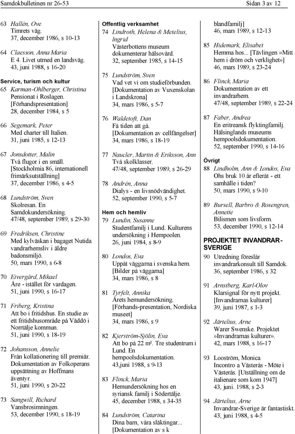 31, juni 1985, s 12-13 67 Jonsdotter, Malin Två flugor i en smäll. [Stockholmia 86, internationell frimärksutställning] 37, december 1986, s 4-5 68 Lundström, Sven Skolresan. En Samdokundersökning.