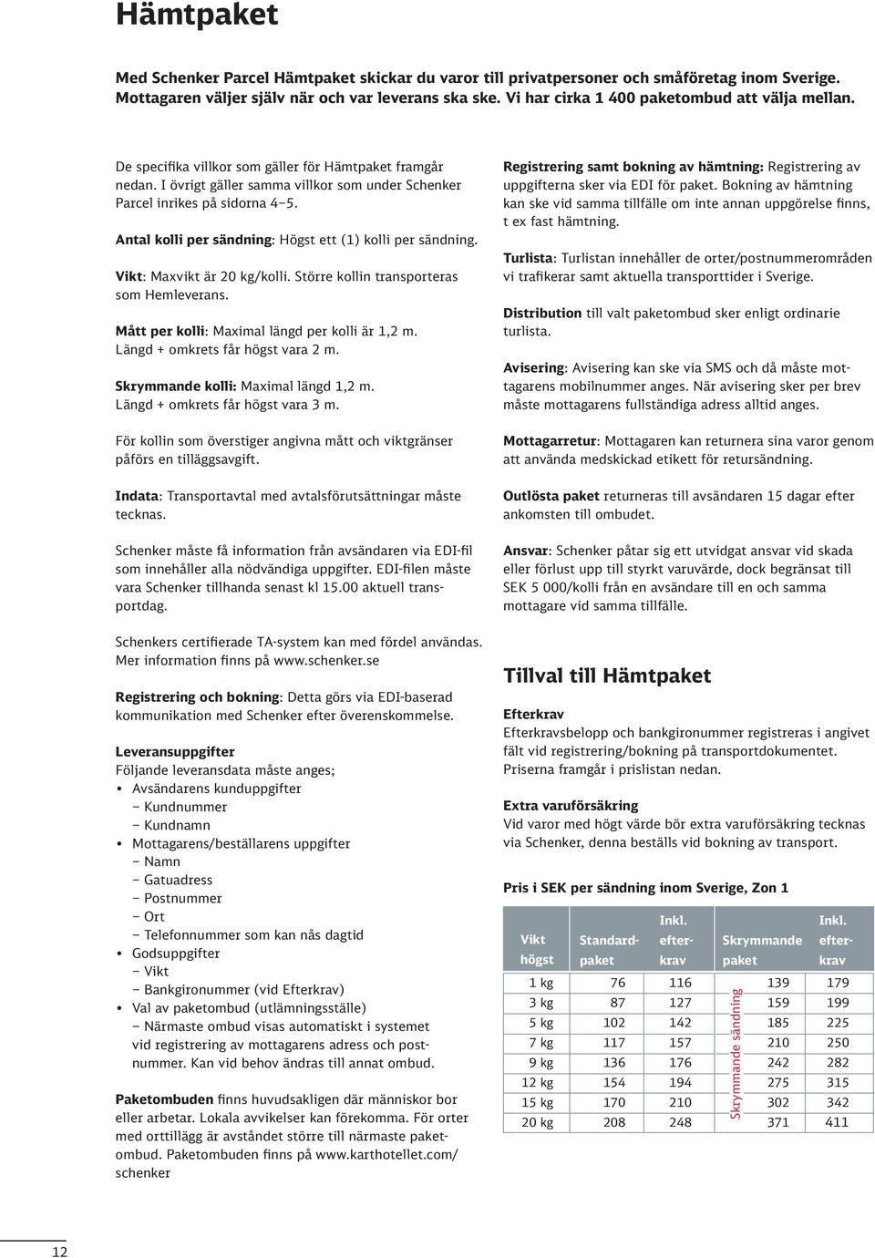 Antal kolli per sändning: Högst ett (1) kolli per sändning. Vikt: Maxvikt är 20 kg/kolli. Större kollin transporteras som Hemleverans. Mått per kolli: Maximal längd per kolli är 1,2 m.