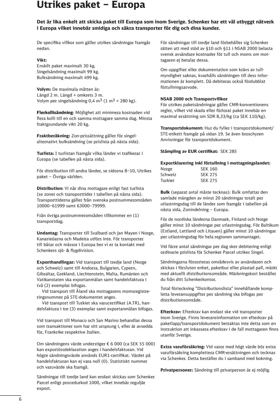 Vikt: Enskilt paket maximalt 0 kg. Singelsändning maximalt 99 kg. Bulksändning maximalt 99 kg. Volym: De maximala måtten är: Längd 2 m. Längd + omkrets m. Volym per singelsändning 0, m (1 m = 20 kg).