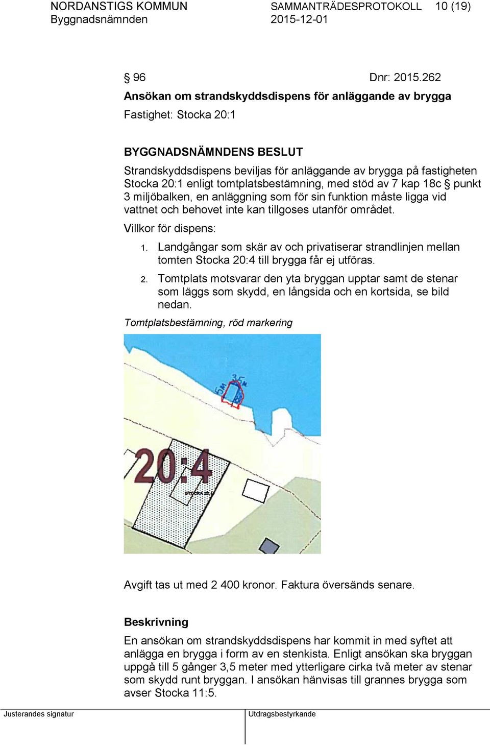 stöd av 7 kap 18c punkt 3 miljöbalken, en anläggning som för sin funktion måste ligga vid vattnet och behovet inte kan tillgoses utanför området. Villkor för dispens: 1.