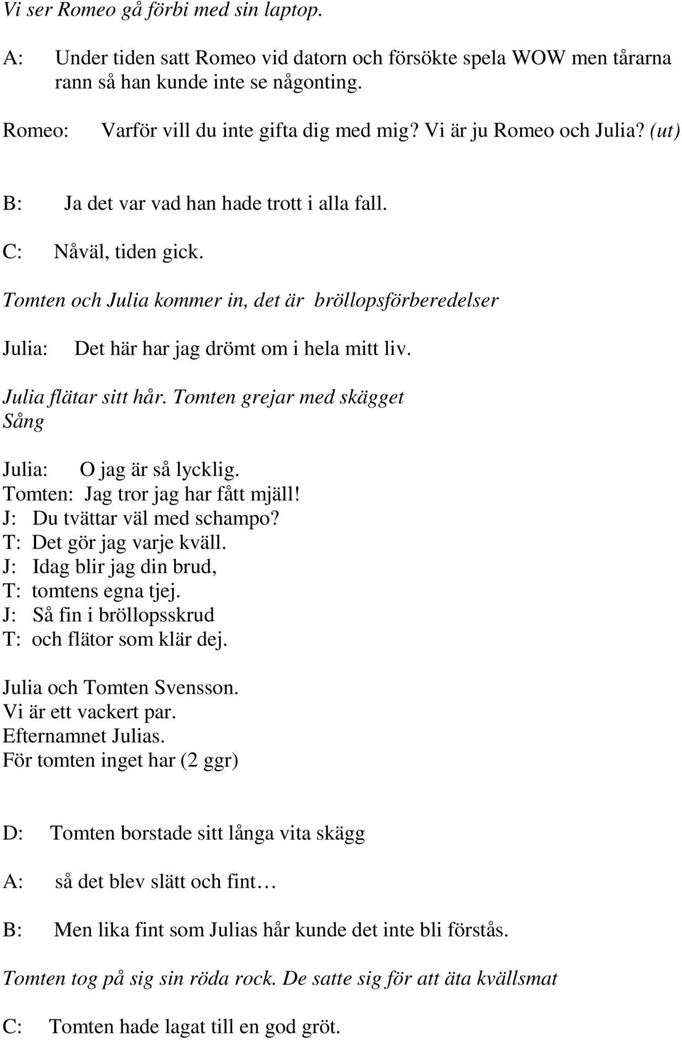 Julia flätar sitt hår. Tomten grejar med skägget Sång O jag är så lycklig. Jag tror jag har fått mjäll! J: Du tvättar väl med schampo? T: Det gör jag varje kväll.