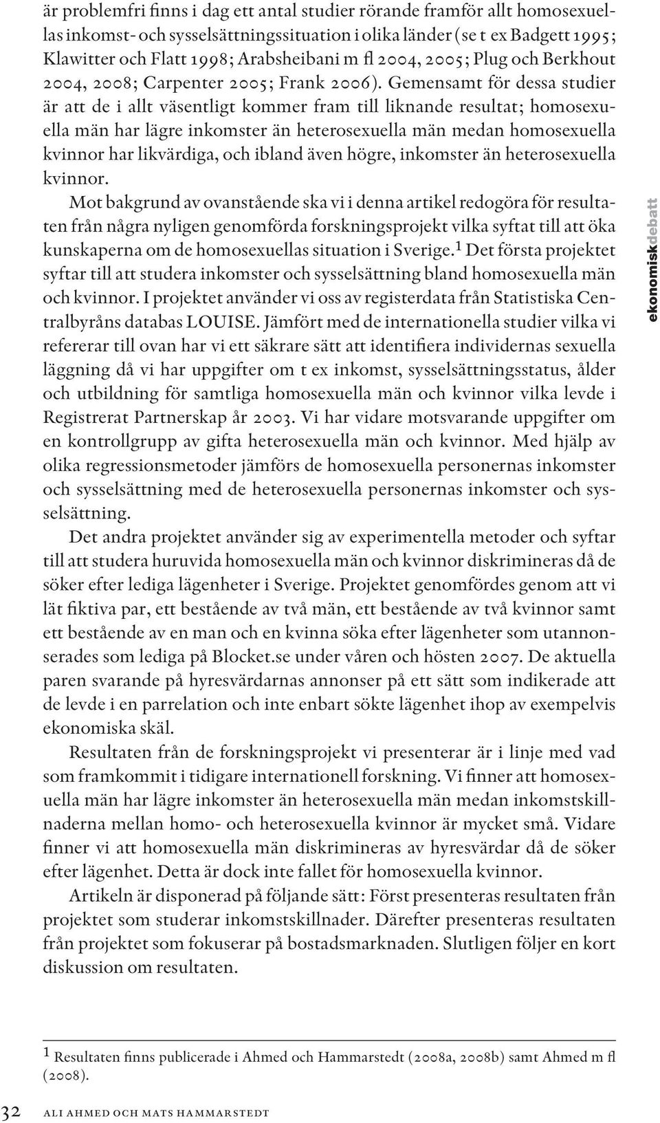 Gemensamt för dessa studier är att de i allt väsentligt kommer fram till liknande resultat; homosexuella män har lägre inkomster än heterosexuella män medan homosexuella kvinnor har likvärdiga, och