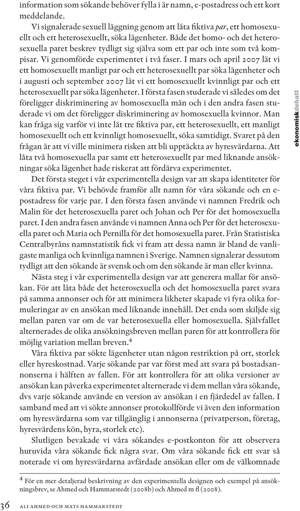 Både det homo- och det heterosexuella paret beskrev tydligt sig själva som ett par och inte som två kompisar. Vi genomförde experimentet i två faser.