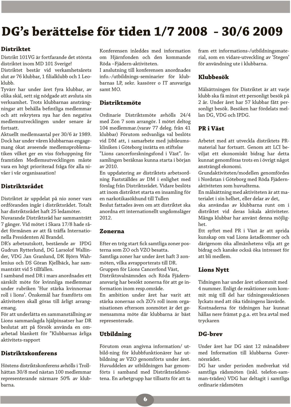 Trots klubbarnas ansträngningar att behålla befintliga medlemmar och att rekrytera nya har den negativa medlemsutvecklingen under senare år fortsatt. Aktuellt medlemsantal per 30/6 är 1989.