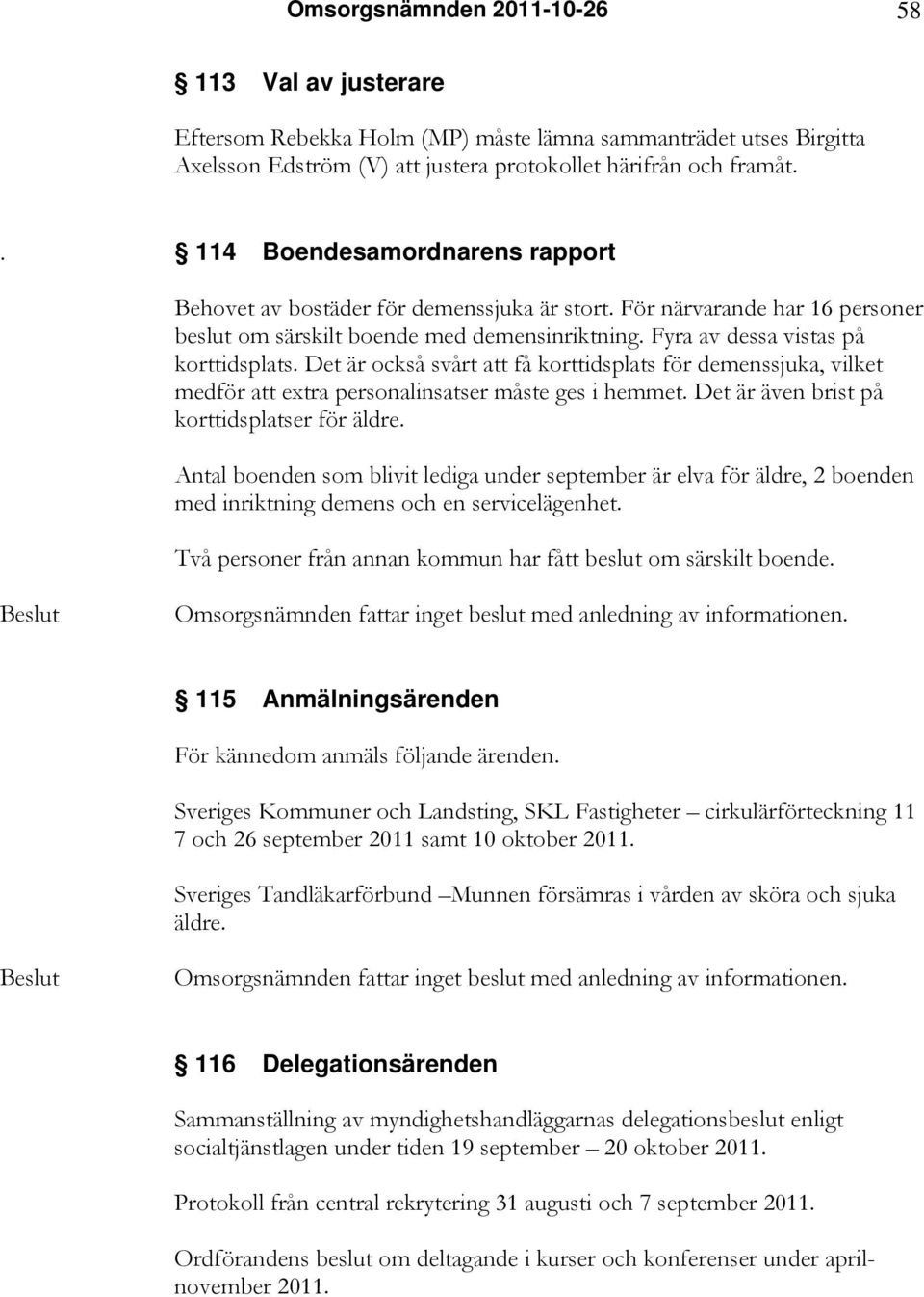 Det är också svårt att få korttidsplats för demenssjuka, vilket medför att extra personalinsatser måste ges i hemmet. Det är även brist på korttidsplatser för äldre.