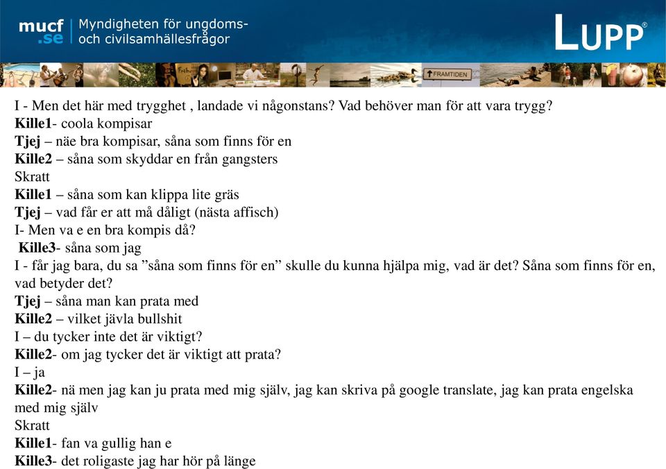 I- Men va e en bra kompis då? Kille3- såna som jag I - får jag bara, du sa såna som finns för en skulle du kunna hjälpa mig, vad är det? Såna som finns för en, vad betyder det?