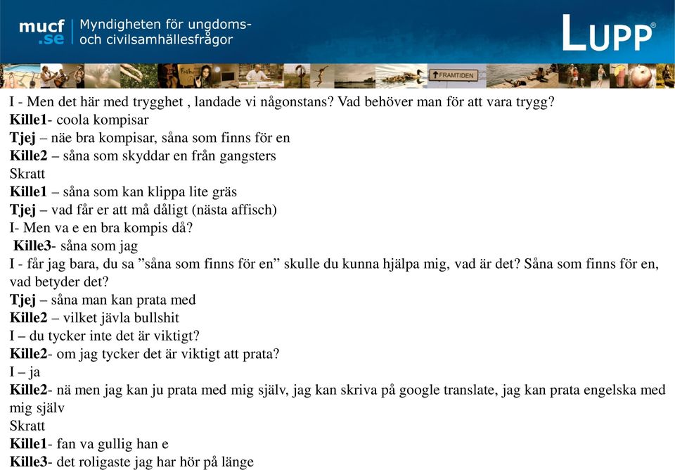 I- Men va e en bra kompis då? Kille3- såna som jag I - får jag bara, du sa såna som finns för en skulle du kunna hjälpa mig, vad är det? Såna som finns för en, vad betyder det?