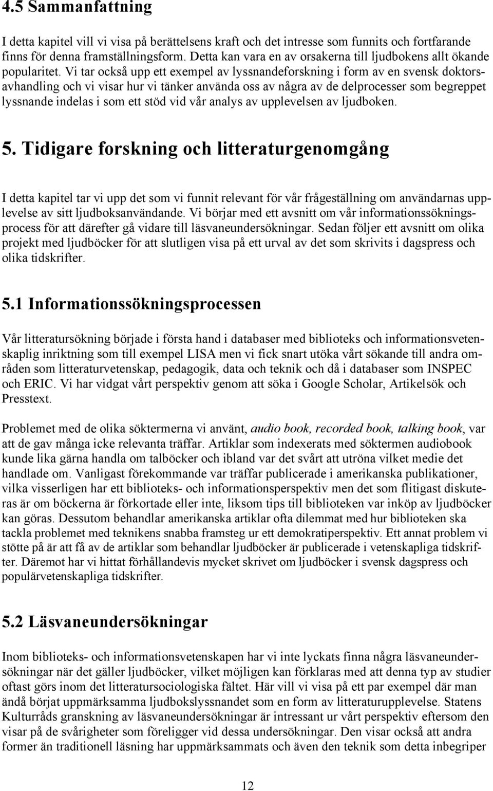 Vi tar också upp ett exempel av lyssnandeforskning i form av en svensk doktorsavhandling och vi visar hur vi tänker använda oss av några av de delprocesser som begreppet lyssnande indelas i som ett