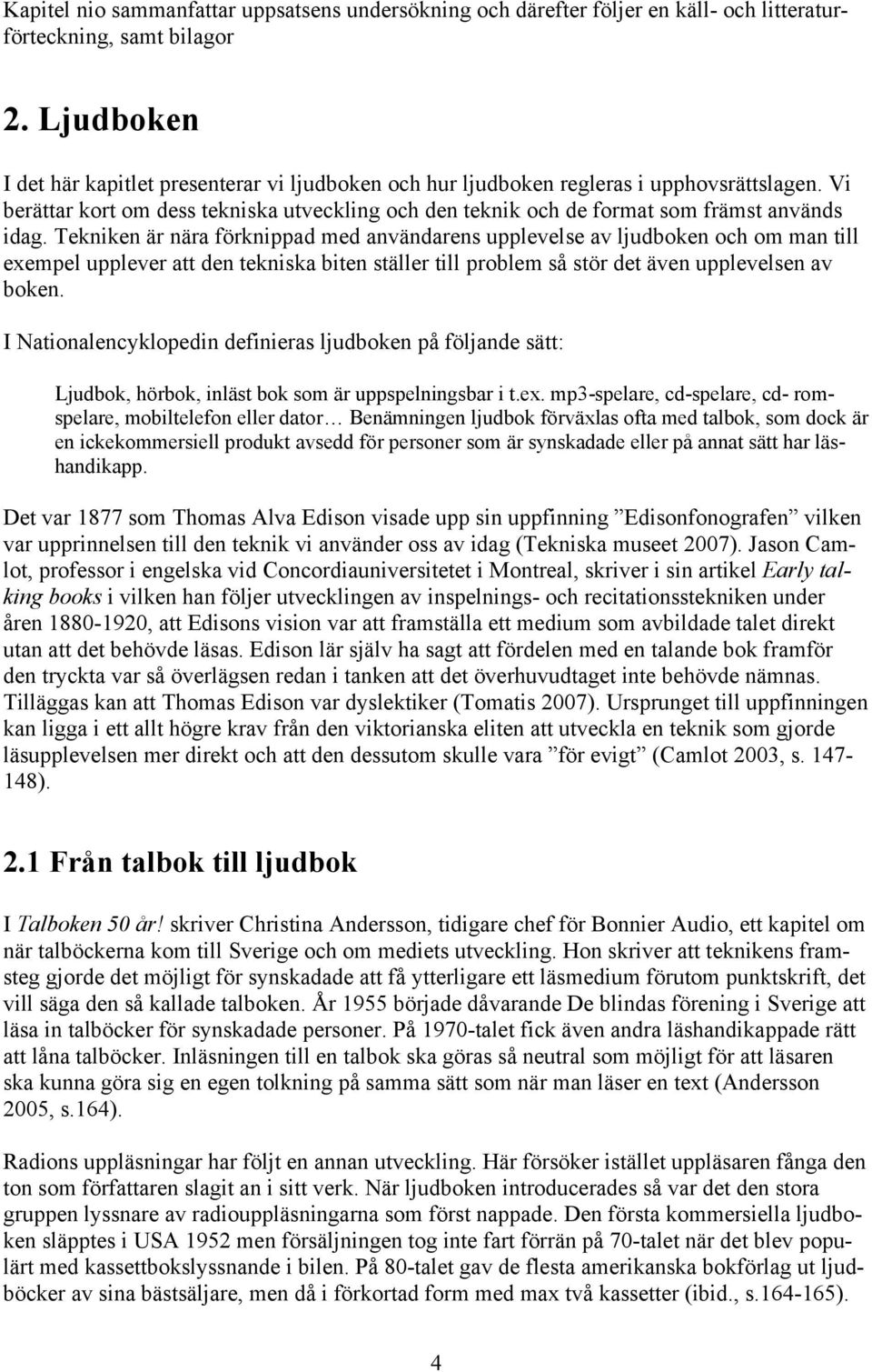 Tekniken är nära förknippad med användarens upplevelse av ljudboken och om man till exempel upplever att den tekniska biten ställer till problem så stör det även upplevelsen av boken.