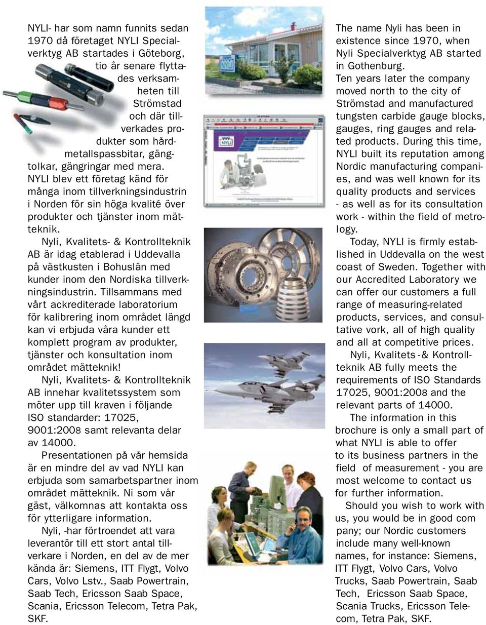 des verksam- Ten years later the company heten till moved north to the city of Strömstad Strömstad and manufactured och där till- tungsten carbide gauge blocks, verkades pro- gauges, ring gauges and