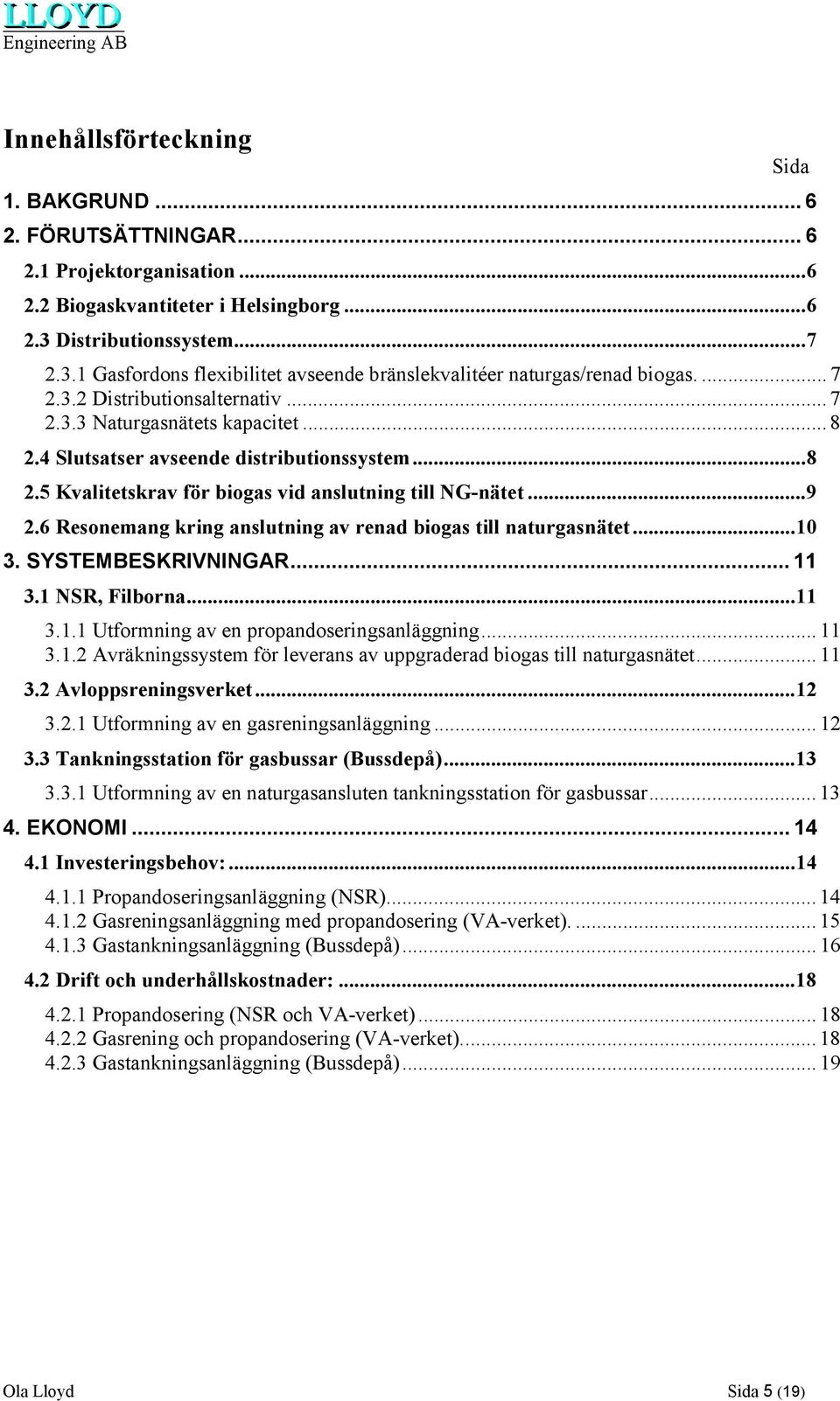 4 Slutsatser avseende distributionssystem...8 2.5 Kvalitetskrav för biogas vid anslutning till NG-nätet...9 2.6 Resonemang kring anslutning av renad biogas till naturgasnätet...10 3.