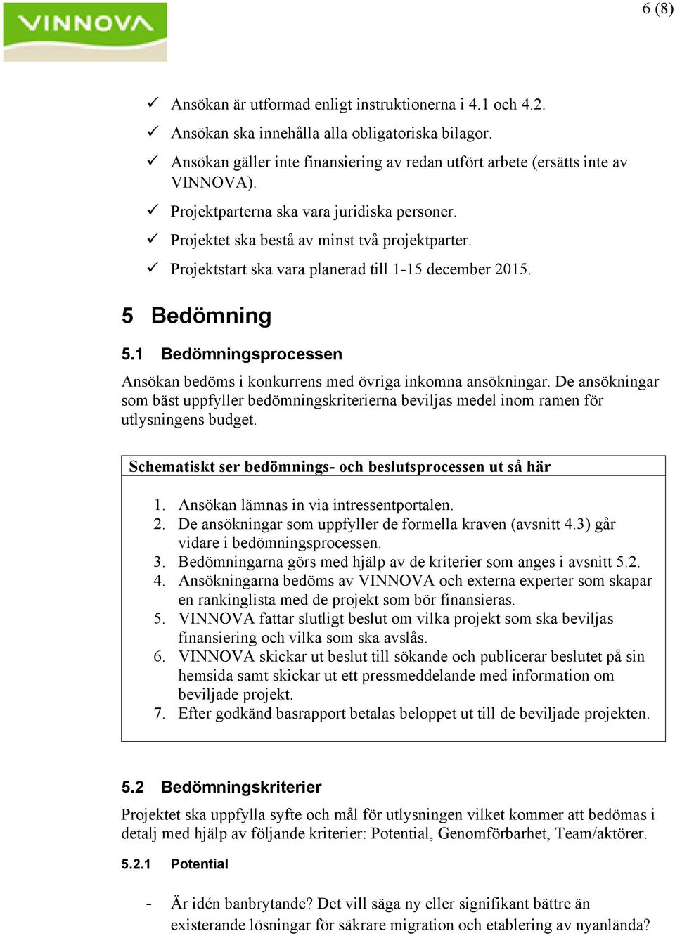 1 Bedömningsprocessen Ansökan bedöms i konkurrens med övriga inkomna ansökningar. De ansökningar som bäst uppfyller bedömningskriterierna beviljas medel inom ramen för utlysningens budget.
