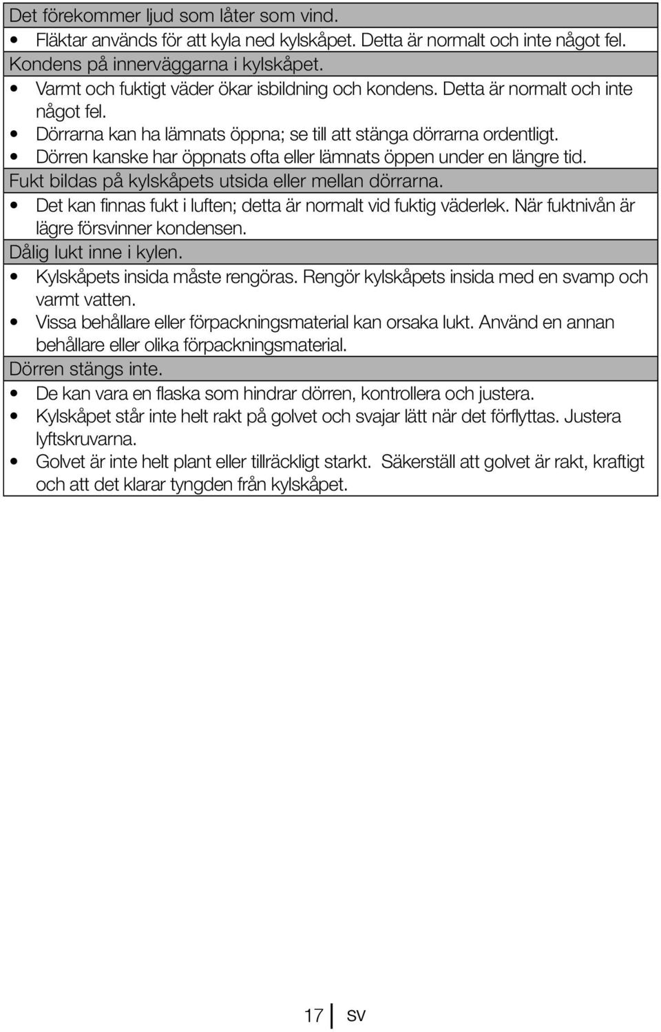 Dörren kanske har öppnats ofta eller lämnats öppen under en längre tid. Fukt bildas på kylskåpets utsida eller mellan dörrarna. Det kan finnas fukt i luften; detta är normalt vid fuktig väderlek.