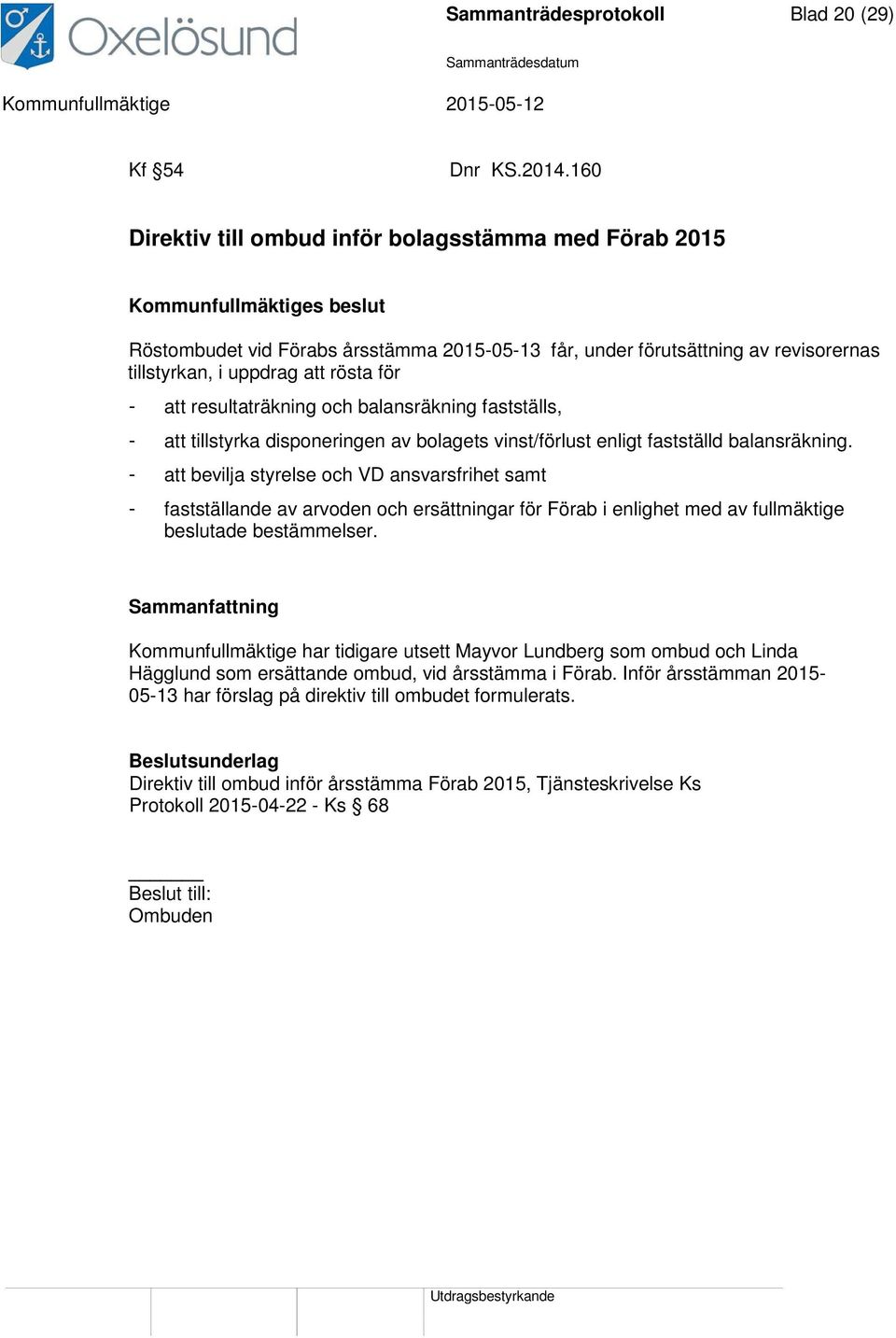 resultaträkning och balansräkning fastställs, - att tillstyrka disponeringen av bolagets vinst/förlust enligt fastställd balansräkning.