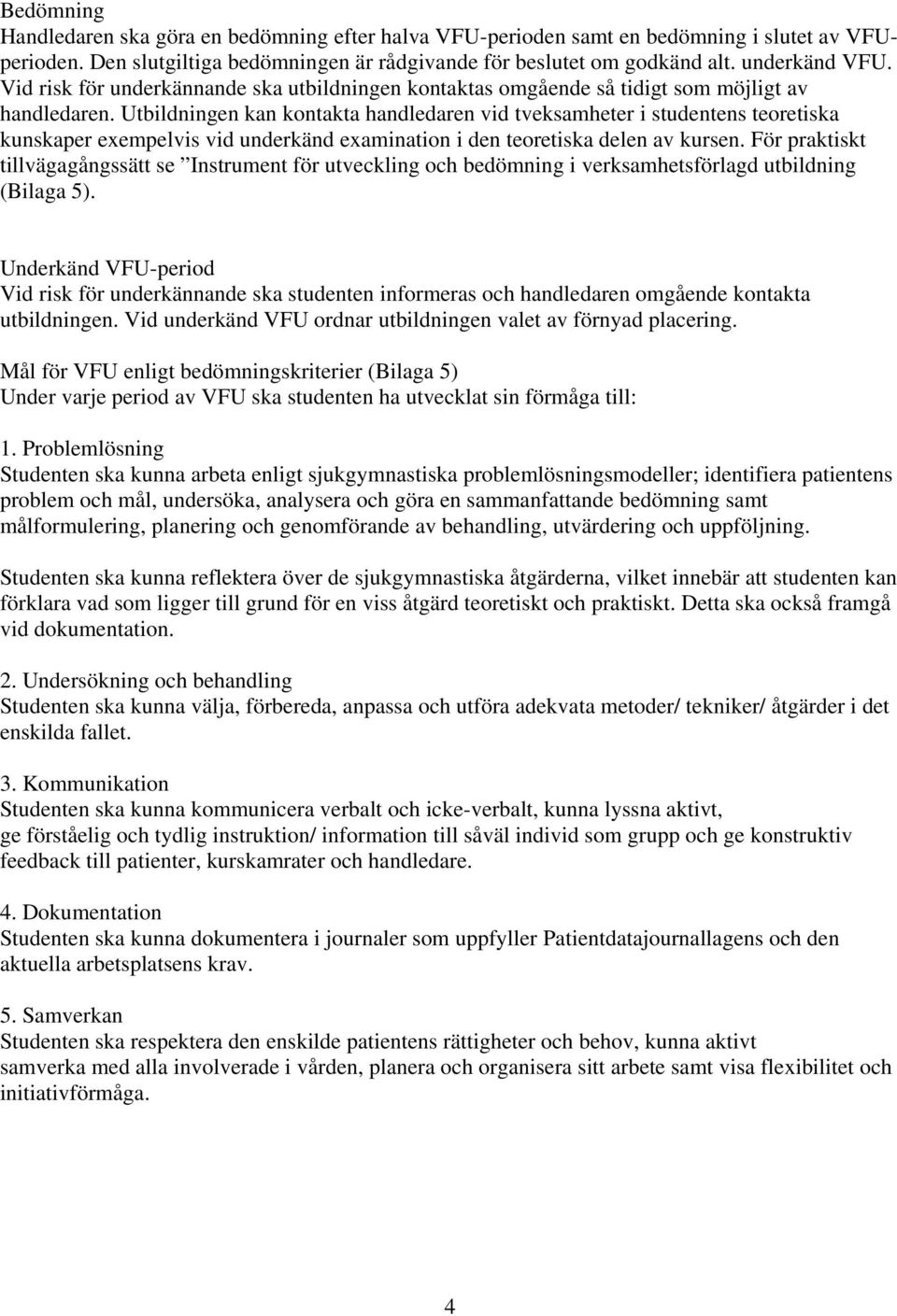 Utbildningen kan kontakta handledaren vid tveksamheter i studentens teoretiska kunskaper exempelvis vid underkänd examination i den teoretiska delen av kursen.