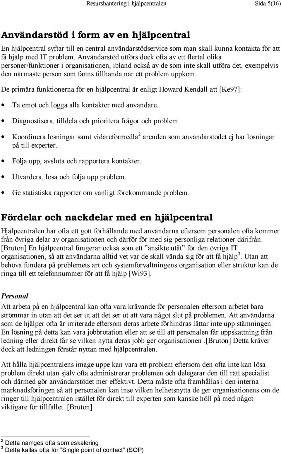 Användarstöd utförs dock ofta av ett flertal olika personer/funktioner i organisationen, ibland också av de som inte skall utföra det, exempelvis den närmaste person som fanns tillhanda när ett