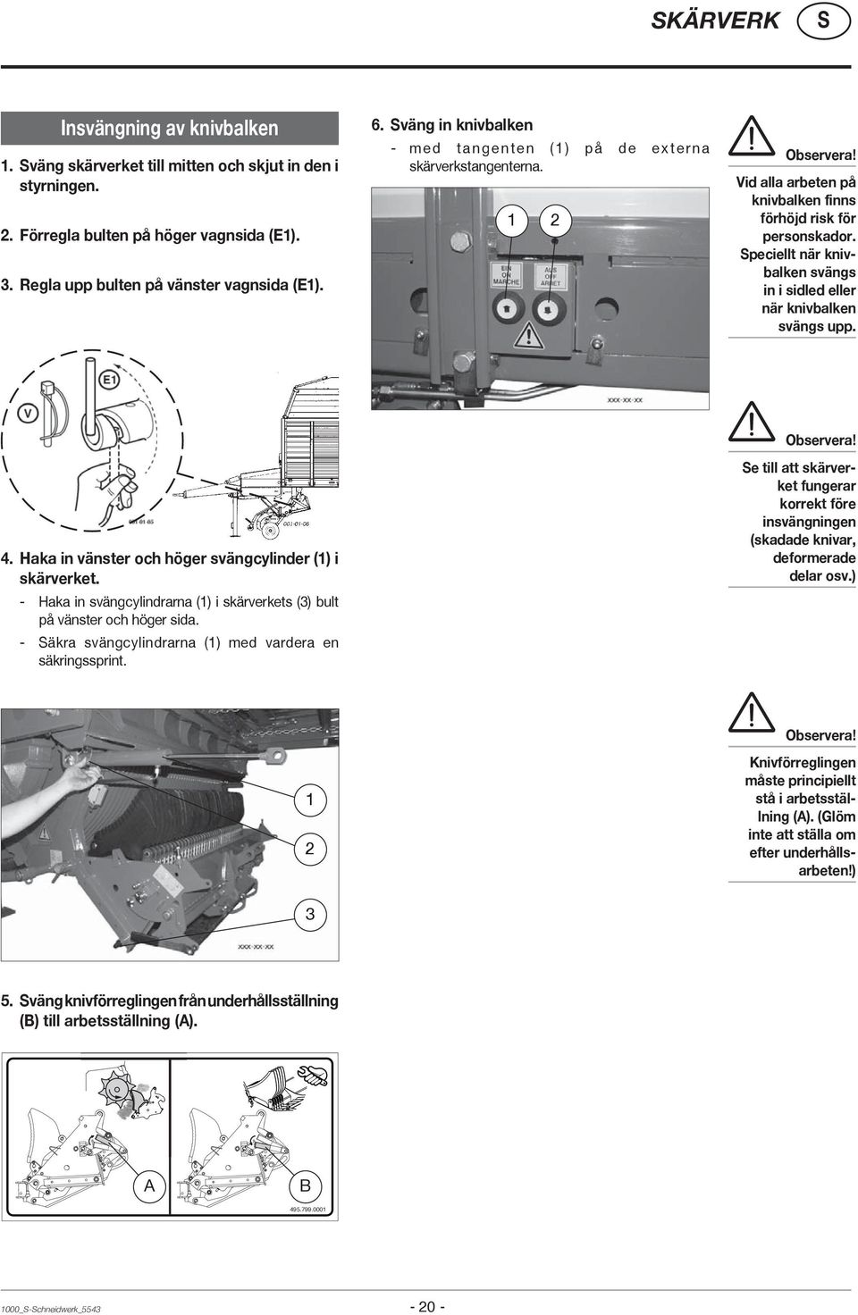 peciellt när knivbalken svängs in i sidled eller när knivbalken svängs upp. 4. Haka in vänster och höger svängcylinder (1) i skärverket.